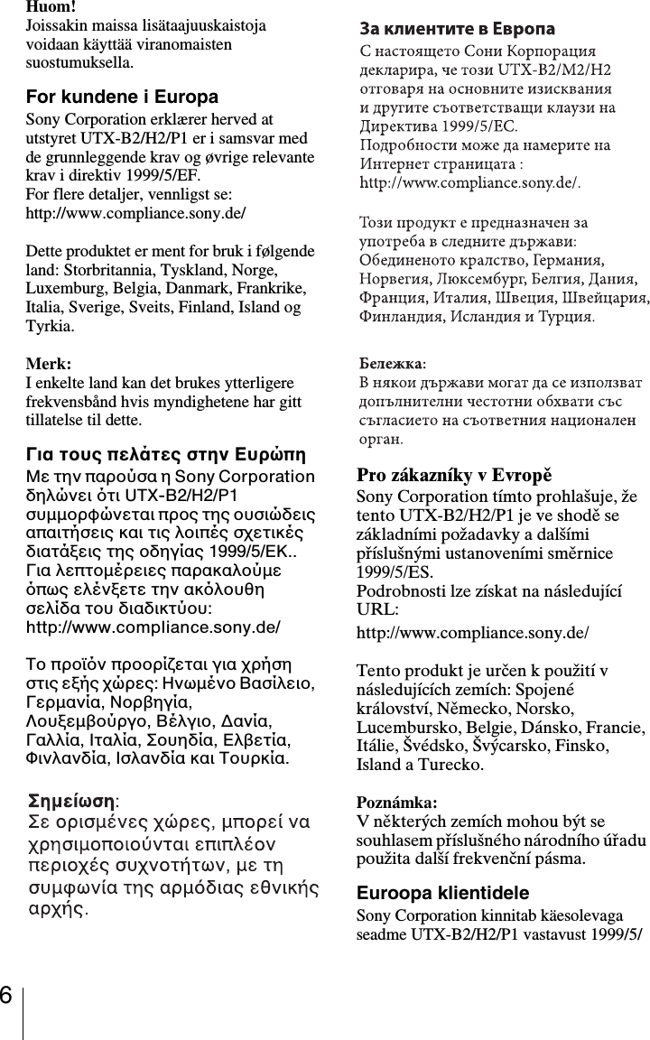 6Huom!Joissakin maissa lisätaajuuskaistoja voidaan käyttää viranomaisten suostumuksella.For kundene i EuropaSony Corporation erklærer herved at utstyret UTX-B2/H2/P1 er i samsvar med de grunnleggende krav og øvrige relevante krav i direktiv 1999/5/EF. For flere detaljer, vennligst se: http://www.compliance.sony.de/Dette produktet er ment for bruk i følgende land: Storbritannia, Tyskland, Norge, Luxemburg, Belgia, Danmark, Frankrike, Italia, Sverige, Sveits, Finland, Island og Tyrkia.Merk:I enkelte land kan det brukes ytterligere frekvensbånd hvis myndighetene har gitt tillatelse til dette.Για τους πελάτες στην EυρώπηΜε την παρούσα η Sony Corporation δηλώνει τι UTX-B2/H2/P1 συμμορφώνεται προς της ουσιώδεις απαιτήσεις και τις λοιπές σχετικές διατάξεις της οδηγίας 1999/5/ΕΚ..Για λεπτομέρειες παρακαλούμε πως ελένξετε την ακλουθη σελίδα του διαδικτύου:http://www.compliance.sony.de/Το προϊν προορίζεται για χρήση στις εξής χώρες: Ηνωμένο Βασίλειο, Γερμανία, Νορβηγία, Λουξεμβούργο, Βέλγιο, Δανία, Γαλλία, Ιταλία, Σουηδία, Ελβετία, Φινλανδία, Ισλανδία και Τουρκία.Pro zákazníky v EvropěSony Corporation tímto prohlašuje, že tento UTX-B2/H2/P1 je ve shodě se základními požadavky a dalšími příslušnými ustanoveními směrnice 1999/5/ES.Podrobnosti lze získat na následující URL:http://www.compliance.sony.de/Tento produkt je určen k použití v následujících zemích: Spojené království, Německo, Norsko, Lucembursko, Belgie, Dánsko, Francie, Itálie, Švédsko, Švýcarsko, Finsko, Island a Turecko.Poznámka:V některých zemích mohou být se souhlasem příslušného národního úřadu použita další frekvenční pásma.Euroopa klientideleSony Corporation kinnitab käesolevaga seadme UTX-B2/H2/P1 vastavust 1999/5/