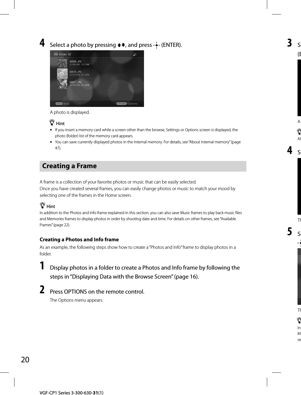 20VGF-CP1 Series 3-300-630-31(1)4  Select a photo by pressing j, and press   (ENTER).A photo is displayed.¼ Hintˎ  If you insert a memory card while a screen other than the browse, Settings or Options screen is displayed, the photo (folder) list of the memory card appears.ˎ  You can save currently displayed photos in the internal memory. For details, see “About internal memory” (page 47).Creating a FrameA frame is a collection of your favorite photos or music that can be easily selected.Once you have created several frames, you can easily change photos or music to match your mood by selecting one of the frames in the Home screen.¼ HintIn addition to the Photos and Info frame explained in this section, you can also save Music frames to play back music files and Memories frames to display photos in order by shooting date and time. For details on other frames, see “Available Frames” (page 22).Creating a Photos and Info frameAs an example, the following steps show how to create a “Photos and Info” frame to display photos in a folder.1  Display photos in a folder to create a Photos and Info frame by following the steps in “Displaying Data with the Browse Screen” (page 16).2  Press OPTIONS on the remote control.The Options menu appears.3 Se(EA ¼Al4 SeTh5 SeTh¼In Mse