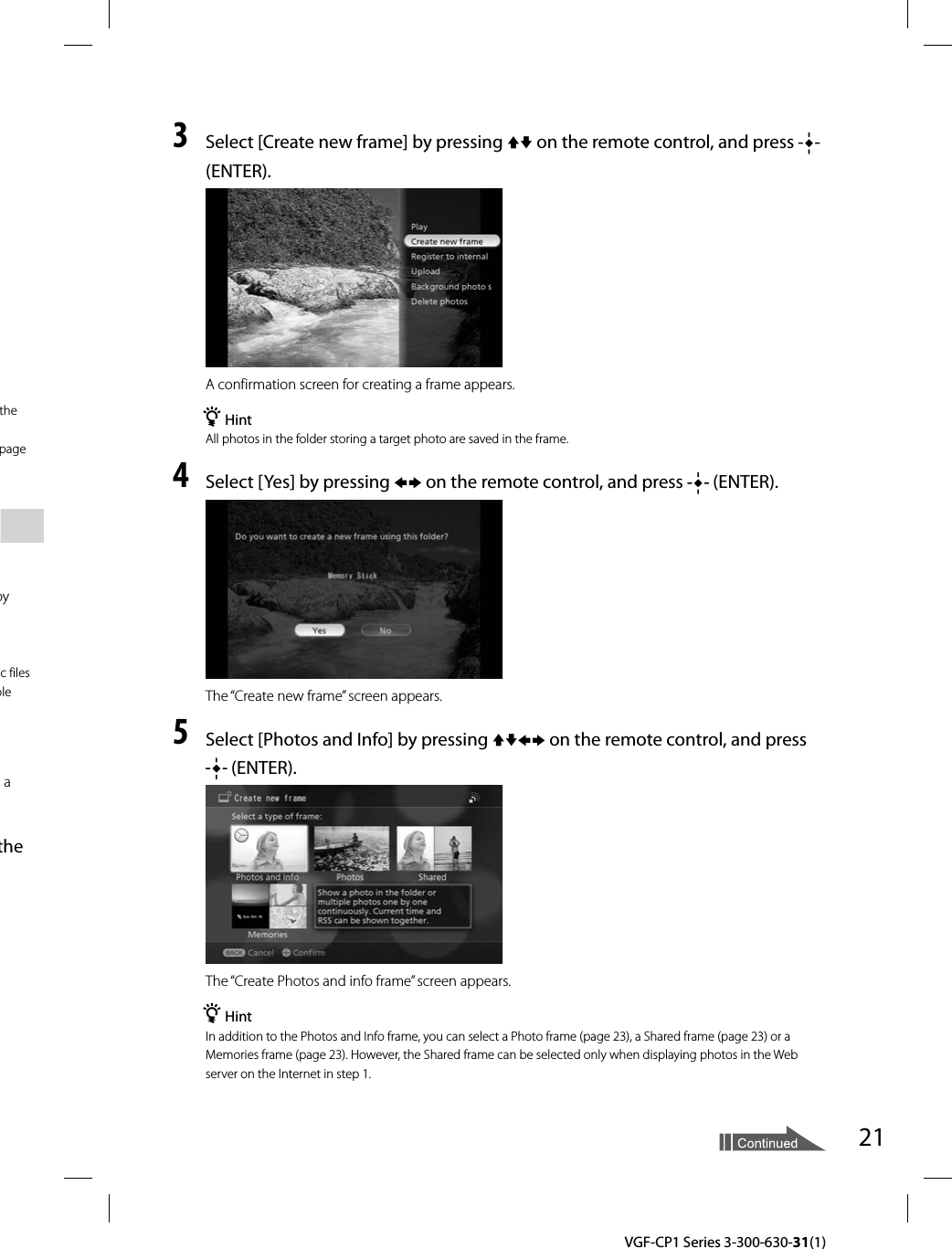 21  VGF-CP1 Series 3-300-630-31(1)the page by c files ble a the 3  Select [Create new frame] by pressing j on the remote control, and press   (ENTER).A confirmation screen for creating a frame appears.¼ HintAll photos in the folder storing a target photo are saved in the frame.4  Select [Yes] by pressing V p on the remote control, and press   (ENTER).The “Create new frame” screen appears.5  Select [Photos and Info] by pressing jV p on the remote control, and press  (ENTER).The “Create Photos and info frame” screen appears.¼ HintIn addition to the Photos and Info frame, you can select a Photo frame (page 23), a Shared frame (page 23) or a Memories frame (page 23). However, the Shared frame can be selected only when displaying photos in the Web server on the Internet in step 1.