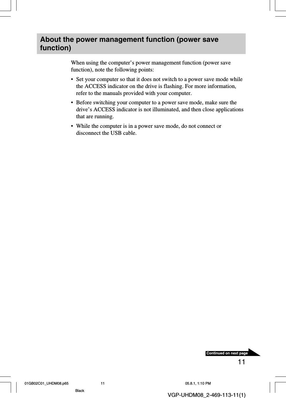 11Continued on next pageVGP-UHDM08_2-469-113-11(1)About the power management function (power savefunction)When using the computer’s power management function (power savefunction), note the following points:•Set your computer so that it does not switch to a power save mode whilethe ACCESS indicator on the drive is flashing. For more information,refer to the manuals provided with your computer.•Before switching your computer to a power save mode, make sure thedrive’s ACCESS indicator is not illuminated, and then close applicationsthat are running.•While the computer is in a power save mode, do not connect ordisconnect the USB cable.01GB02C01_UHDM08.p65 05.8.1, 1:10 PM11Black