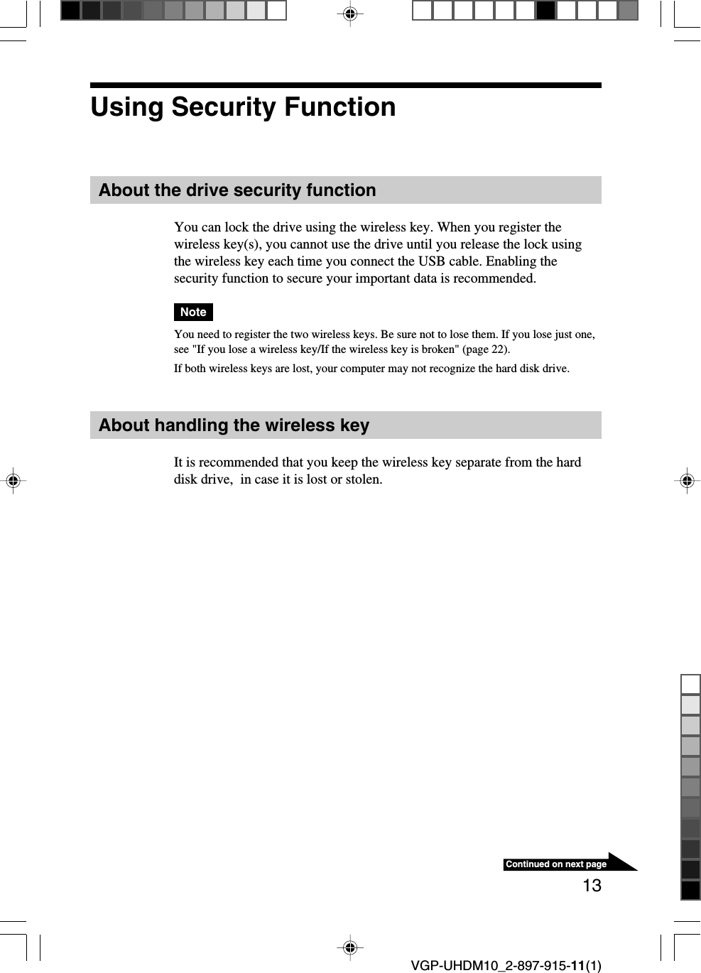 13Continued on next pageVGP-UHDM10_2-897-915-11(1)Using Security FunctionAbout the drive security functionYou can lock the drive using the wireless key. When you register thewireless key(s), you cannot use the drive until you release the lock usingthe wireless key each time you connect the USB cable. Enabling thesecurity function to secure your important data is recommended.NoteYou need to register the two wireless keys. Be sure not to lose them. If you lose just one,see &quot;If you lose a wireless key/If the wireless key is broken&quot; (page 22).If both wireless keys are lost, your computer may not recognize the hard disk drive.About handling the wireless keyIt is recommended that you keep the wireless key separate from the harddisk drive,  in case it is lost or stolen.