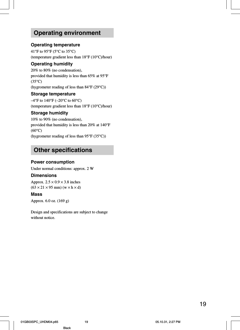 19Operating environmentOperating temperature41°F to 95°F (5°C to 35°C)(temperature gradient less than 18°F (10°C)/hour)Operating humidity20% to 80% (no condensation),provided that humidity is less than 65% at 95°F(35°C)(hygrometer reading of less than 84°F (29°C))Storage temperature–4°F to 140°F (–20°C to 60°C)(temperature gradient less than 18°F (10°C)/hour)Storage humidity10% to 90% (no condensation),provided that humidity is less than 20% at 140°F(60°C)(hygrometer reading of less than 95°F (35°C))Other specificationsPower consumptionUnder normal conditions: approx. 2 WDimensionsApprox. 2.5 × 0.9 × 3.8 inches(63 × 21 × 95 mm) (w × h × d)MassApprox. 6.0 oz. (169 g)Design and specifications are subject to changewithout notice.01GB03SPC_UHDM04.p65 05.10.31, 2:27 PM19Black