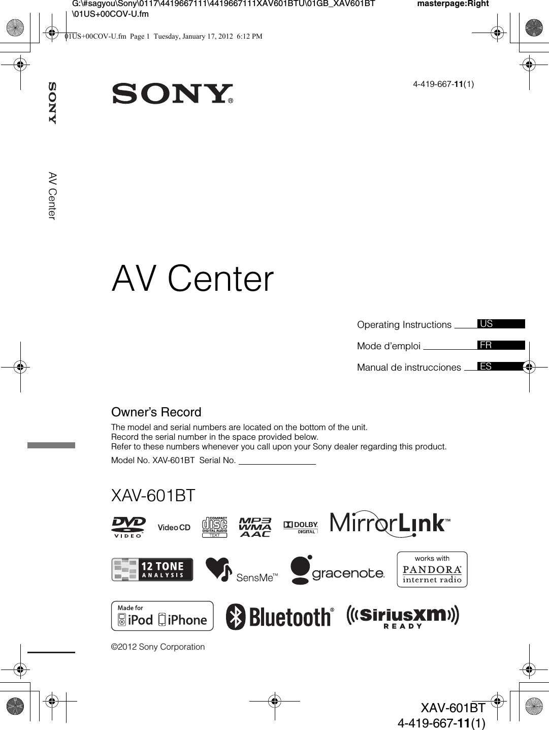 ©2012 Sony Corporation4-419-667-11(1)XAV-601BTAV CenterOwner’s RecordThe model and serial numbers are located on the bottom of the unit.Record the serial number in the space provided below.Refer to these numbers whenever you call upon your Sony dealer regarding this product.Model No. XAV-601BT  Serial No.                                  masterpage:RightG:\#sagyou\Sony\0117\4419667111\4419667111XAV601BTU\01GB_XAV601BT\01US+00COV-U.fmXAV-601BT4-419-667-11(1)Operating Instructions Mode d’emploi Manual de instrucciones USFRESAV Center01US+00COV-U.fm  Page 1  Tuesday, January 17, 2012  6:12 PM