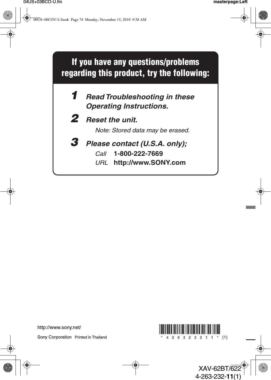 04US+03BCO-U.fm masterpage:LeftXAV-62BT/6224-263-232-11(1)If you have any questions/problemsregarding this product, try the following:1  Read Troubleshooting in these  Operating Instructions.2  Reset the unit.    Note: Stored data may be erased. 3  Please contact (U.S.A. only);  Call 1-800-222-7669  URL http://www.SONY.comSony Corporation   Printed in Thailandhttp://www.sony.net/00US+00COV-U.book  Page 74  Monday, November 15, 2010  9:38 AM