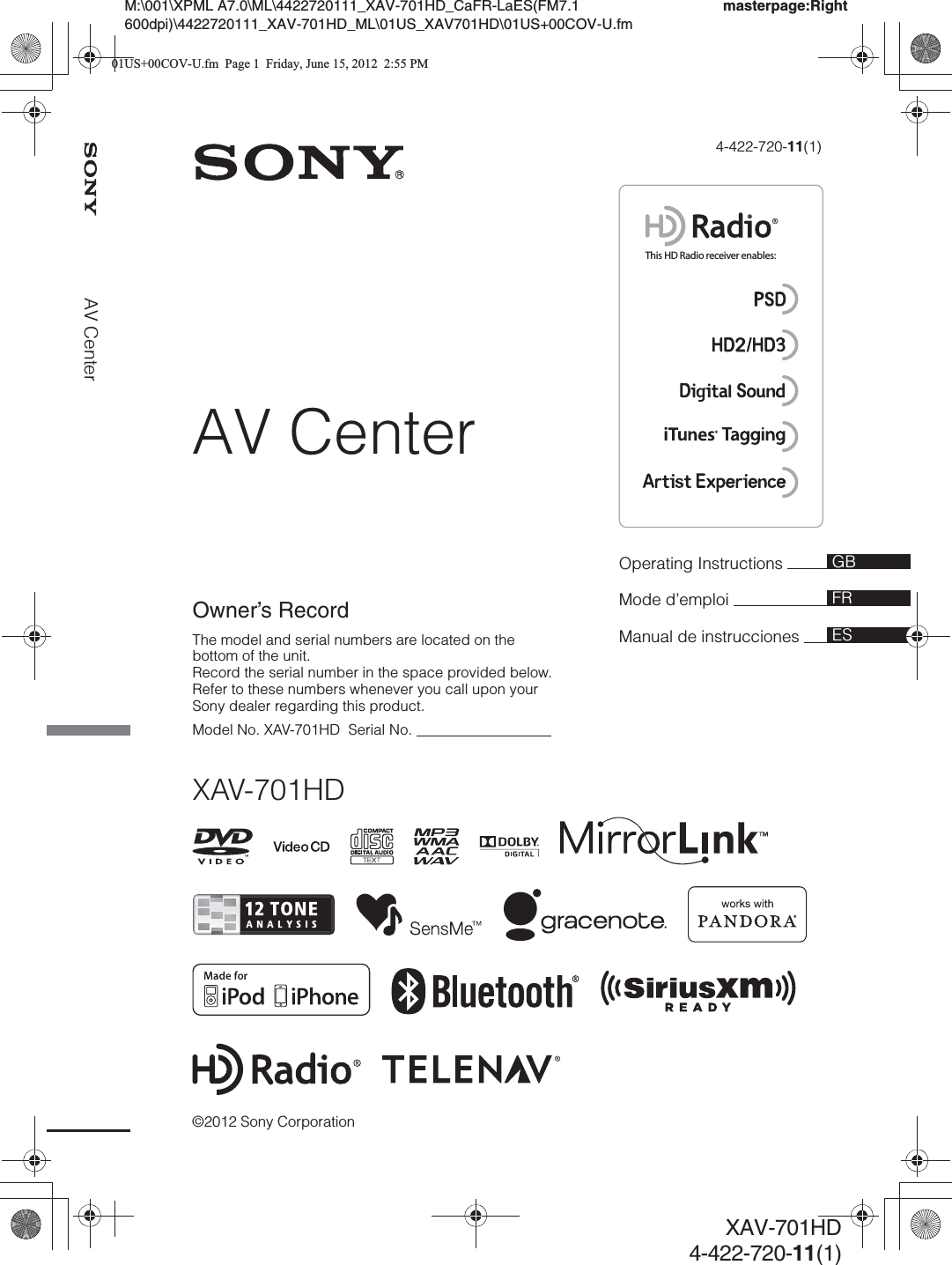 This HD Radio receiver enables:AV Center©2012 Sony Corporation4-422-720-11(1)XAV-701HDmasterpage:RightM:\001\XPML A7.0\ML\4422720111_XAV-701HD_CaFR-LaES(FM7.1 600dpi)\4422720111_XAV-701HD_ML\01US_XAV701HD\01US+00COV-U.fmXAV-701HD4-422-720-11(1)Operating Instructions Mode d’emploi Manual de instrucciones GBFRESOwner’s RecordThe model and serial numbers are located on the bottom of the unit.Record the serial number in the space provided below.Refer to these numbers whenever you call upon your Sony dealer regarding this product.Model No. XAV-701HD  Serial No.                                  AV Center01US+00COV-U.fm  Page 1  Friday, June 15, 2012  2:55 PM
