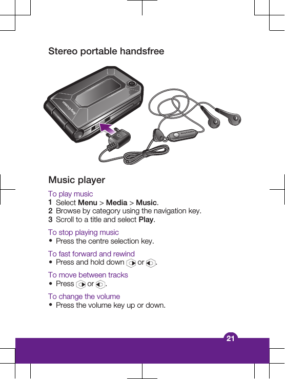 Stereo portable handsfreeMusic playerTo play music1Select Menu > Media > Music.2Browse by category using the navigation key.3Scroll to a title and select Play.To stop playing music&bull;Press the centre selection key.To fast forward and rewind&bull;Press and hold down   or  .To move between tracks&bull;Press   or  .To change the volume&bull;Press the volume key up or down.21