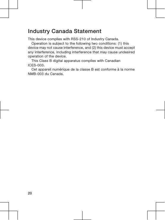 Industry Canada StatementThis device complies with RSS-210 of Industry Canada.Operation is subject to the following two conditions: (1) thisdevice may not cause interference, and (2) this device must acceptany interference, including interference that may cause undesiredoperation of the device.This Class B digital apparatus complies with CanadianICES-003.Cet appareil num&eacute;rique de la classe B est conforme &agrave; la normeNMB-003 du Canada.20