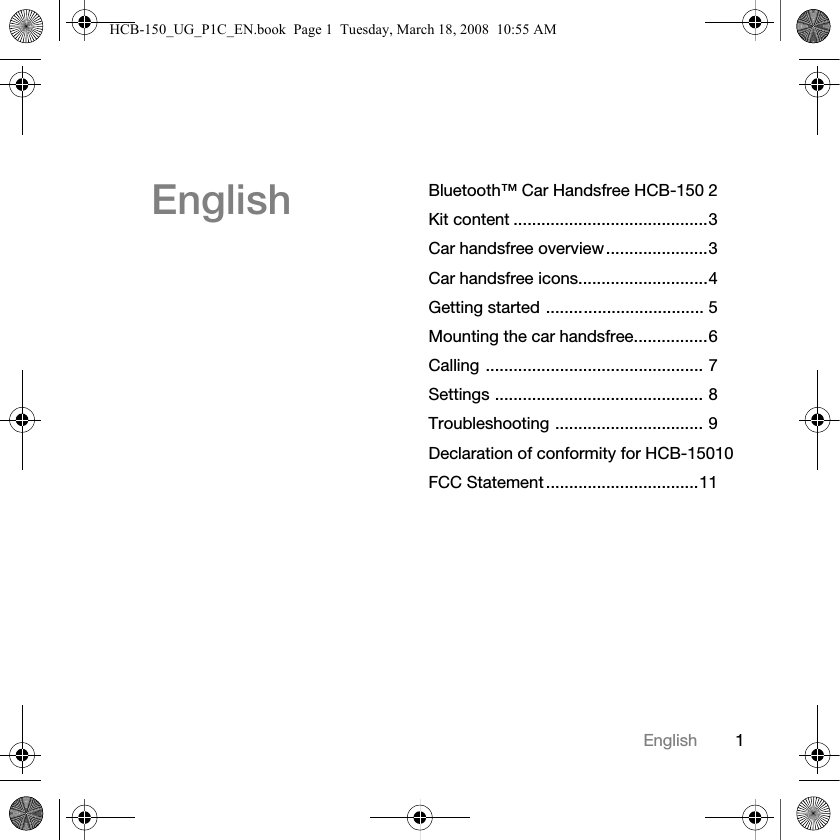 1EnglishBluetooth&trade; Car Handsfree HCB-150 2Kit content ..........................................3Car handsfree overview......................3Car handsfree icons............................4Getting started .................................. 5Mounting the car handsfree................6Calling ............................................... 7Settings ............................................. 8Troubleshooting ................................ 9Declaration of conformity for HCB-15010FCC Statement .................................11EnglishHCB-150_UG_P1C_EN.book  Page 1  Tuesday, March 18, 2008  10:55 AM
