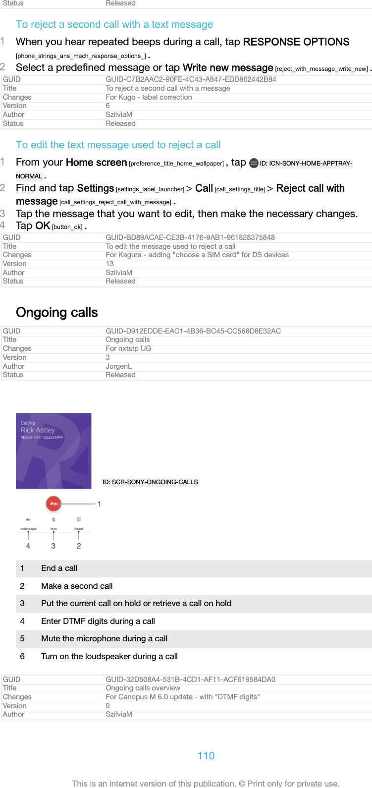 Status ReleasedTo reject a second call with a text message1When you hear repeated beeps during a call, tap RESPONSE OPTIONS[phone_strings_ans_mach_response_options_] .2Select a predeﬁned message or tap Write new message [reject_with_message_write_new] .GUID GUID-C7B2AAC2-90FE-4C43-A847-EDD862442B84Title To reject a second call with a messageChanges For Kugo - label correctionVersion 6Author SzilviaMStatus ReleasedTo edit the text message used to reject a call1From your Home screen [preference_title_home_wallpaper] , tap  ID: ICN-SONY-HOME-APPTRAY-NORMAL .2Find and tap Settings [settings_label_launcher] &gt; Call [call_settings_title] &gt; Reject call withmessage [call_settings_reject_call_with_message] .3Tap the message that you want to edit, then make the necessary changes.4Tap OK [button_ok] .GUID GUID-BD89ACAE-CE3B-4176-9AB1-961828375848Title To edit the message used to reject a callChanges For Kagura - adding &quot;choose a SIM card&quot; for DS devicesVersion 13Author SzilviaMStatus ReleasedOngoing callsGUID GUID-D912EDDE-EAC1-4B36-BC45-CC568D8E32ACTitle Ongoing callsChanges For nxtstp UGVersion 3Author JorgenLStatus ReleasedID: SCR-SONY-ONGOING-CALLS1 End a call2 Make a second call3 Put the current call on hold or retrieve a call on hold4 Enter DTMF digits during a call5 Mute the microphone during a call6 Turn on the loudspeaker during a callGUID GUID-32D508A4-531B-4CD1-AF11-ACF619584DA0Title Ongoing calls overviewChanges For Canopus M 6.0 update - with &quot;DTMF digits&quot;Version 9Author SzilviaM110This is an internet version of this publication. © Print only for private use.