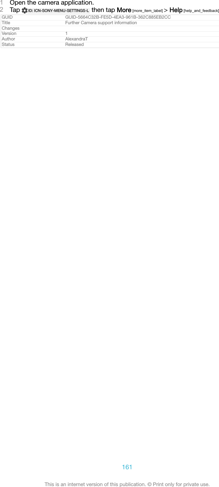 1Open the camera application.2Tap  ID: ICN-SONY-MENU-SETTINGS-L  then tap More [more_item_label] &gt; Help [help_and_feedback]GUID GUID-5664C32B-FE5D-4EA3-961B-362C885EB2CCTitle Further Camera support informationChangesVersion 1Author AlexandraTStatus Released161This is an internet version of this publication. © Print only for private use.