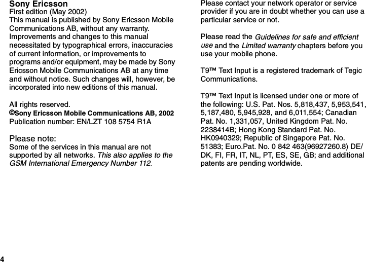 4Sony EricssonFirst edition (May 2002)This manual is published by Sony Ericsson MobileCommunications AB, without any warranty.Improvements and changes to this manualnecessitated by typographical errors, inaccuraciesof current information, or improvements toprograms and/or equipment, may be made by SonyEricsson Mobile Communications AB at any timeand without notice. Such changes will, however, beincorporated into new editions of this manual.All rights reserved.©Sony Ericsson Mobile Communications AB, 2002Publication number: EN/LZT 108 5754 R1APlease note:Some of the services in this manual are notsupported by all networks.This also applies to theGSM International Emergency Number 112.Please contact your network operator or serviceprovider if you are in doubt whether you can use aparticular service or not.Please read theGuidelines for safe and efficientuseand theLimited warrantychapters before youuse your mobile phone.T9™ Text Input is a registered trademark of TegicCommunications.T9™ Text Input is licensed under one or more ofthe following: U.S. Pat. Nos. 5,818,437, 5,953,541,5,187,480, 5,945,928, and 6,011,554; CanadianPat. No. 1,331,057, United Kingdom Pat. No.2238414B; Hong Kong Standard Pat. No.HK0940329; Republic of Singapore Pat. No.51383; Euro.Pat. No. 0 842 463(96927260.8) DE/DK, FI, FR, IT, NL, PT, ES, SE, GB; and additionalpatents are pending worldwide.