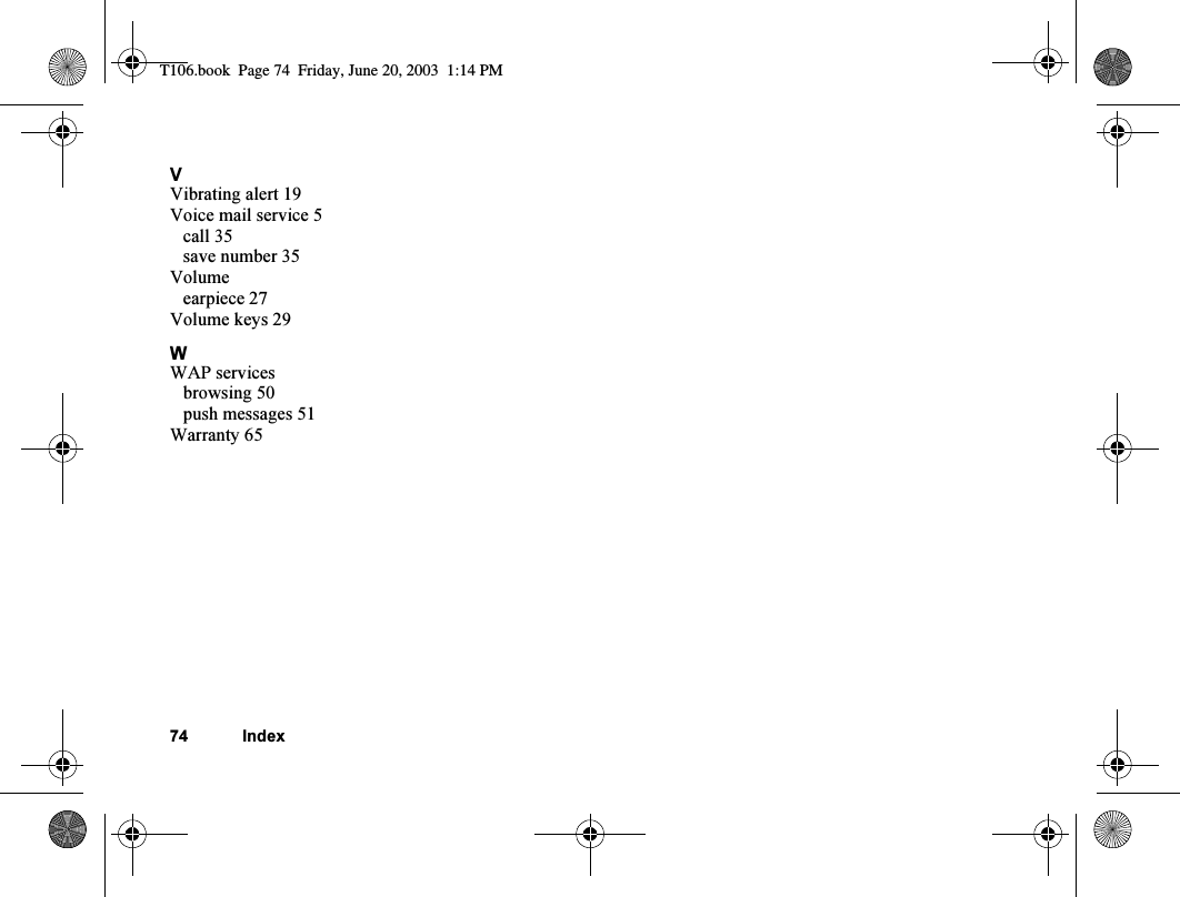 74 IndexVVibrating alert 19Voice mail service 5call 35save number 35Volumeearpiece 27Volume keys 29WWAP servicesbrowsing 50push messages 51Warranty 65T106.book  Page 74  Friday, June 20, 2003  1:14 PM