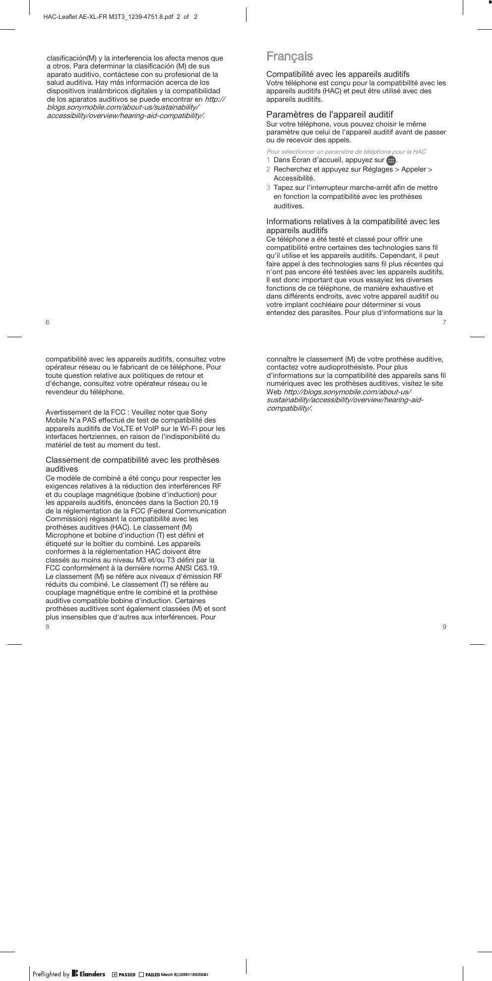 clasificación(M) y la interferencia los afecta menos quea otros. Para determinar la clasificación (M) de susaparato auditivo, contáctese con su profesional de lasalud auditiva. Hay más información acerca de losdispositivos inalámbricos digitales y la compatibilidadde los aparatos auditivos se puede encontrar en http://blogs.sonymobile.com/about-us/sustainability/accessibility/overview/hearing-aid-compatibility/.FrançaisCompatibilité avec les appareils auditifsVotre téléphone est conçu pour la compatibilité avec lesappareils auditifs (HAC) et peut être utilisé avec desappareils auditifs.Paramètres de l&apos;appareil auditifSur votre téléphone, vous pouvez choisir le mêmeparamètre que celui de l&apos;appareil auditif avant de passerou de recevoir des appels.Pour sélectionner un paramètre de téléphone pour la HAC1Dans Écran d’accueil, appuyez sur  .2Recherchez et appuyez sur Réglages &gt; Appeler &gt;Accessibilité.3Tapez sur l’interrupteur marche-arrêt afin de mettreen fonction la compatibilité avec les prothèsesauditives.Informations relatives à la compatibilité avec lesappareils auditifsCe téléphone a été testé et classé pour offrir unecompatibilité entre certaines des technologies sans filqu&apos;il utilise et les appareils auditifs. Cependant, il peutfaire appel à des technologies sans fil plus récentes quin&apos;ont pas encore été testées avec les appareils auditifs.Il est donc important que vous essayiez les diversesfonctions de ce téléphone, de manière exhaustive etdans différents endroits, avec votre appareil auditif ouvotre implant cochléaire pour déterminer si vousentendez des parasites. Pour plus d&apos;informations sur lacompatibilité avec les appareils auditifs, consultez votreopérateur réseau ou le fabricant de ce téléphone. Pourtoute question relative aux politiques de retour etd&apos;échange, consultez votre opérateur réseau ou lerevendeur du téléphone.Avertissement de la FCC : Veuillez noter que SonyMobile N&apos;a PAS effectué de test de compatibilité desappareils auditifs de VoLTE et VoIP sur le Wi-Fi pour lesinterfaces hertziennes, en raison de l&apos;indisponibilité dumatériel de test au moment du test.Classement de compatibilité avec les prothèsesauditivesCe modèle de combiné a été conçu pour respecter lesexigences relatives à la réduction des interférences RFet du couplage magnétique (bobine d&apos;induction) pourles appareils auditifs, énoncées dans la Section 20.19de la réglementation de la FCC (Federal CommunicationCommission) régissant la compatibilité avec lesprothèses auditives (HAC). Le classement (M)Microphone et bobine d&apos;induction (T) est défini etétiqueté sur le boîtier du combiné. Les appareilsconformes à la réglementation HAC doivent êtreclassés au moins au niveau M3 et/ou T3 défini par laFCC conformément à la dernière norme ANSI C63.19.Le classement (M) se réfère aux niveaux d&apos;émission RFréduits du combiné. Le classement (T) se réfère aucouplage magnétique entre le combiné et la prothèseauditive compatible bobine d&apos;induction. Certainesprothèses auditives sont également classées (M) et sontplus insensibles que d&apos;autres aux interférences. Pourconnaître le classement (M) de votre prothèse auditive,contactez votre audioprothésiste. Pour plusd’informations sur la compatibilité des appareils sans filnumériques avec les prothèses auditives, visitez le siteWeb http://blogs.sonymobile.com/about-us/sustainability/accessibility/overview/hearing-aid-compatibility/.6 78 9March 9, 2016  11:07:09March 10, 2016  09:30:44HAC-Leaflet AE-XL-FR M3T3_1239-4751.8.pdf  2  of   2