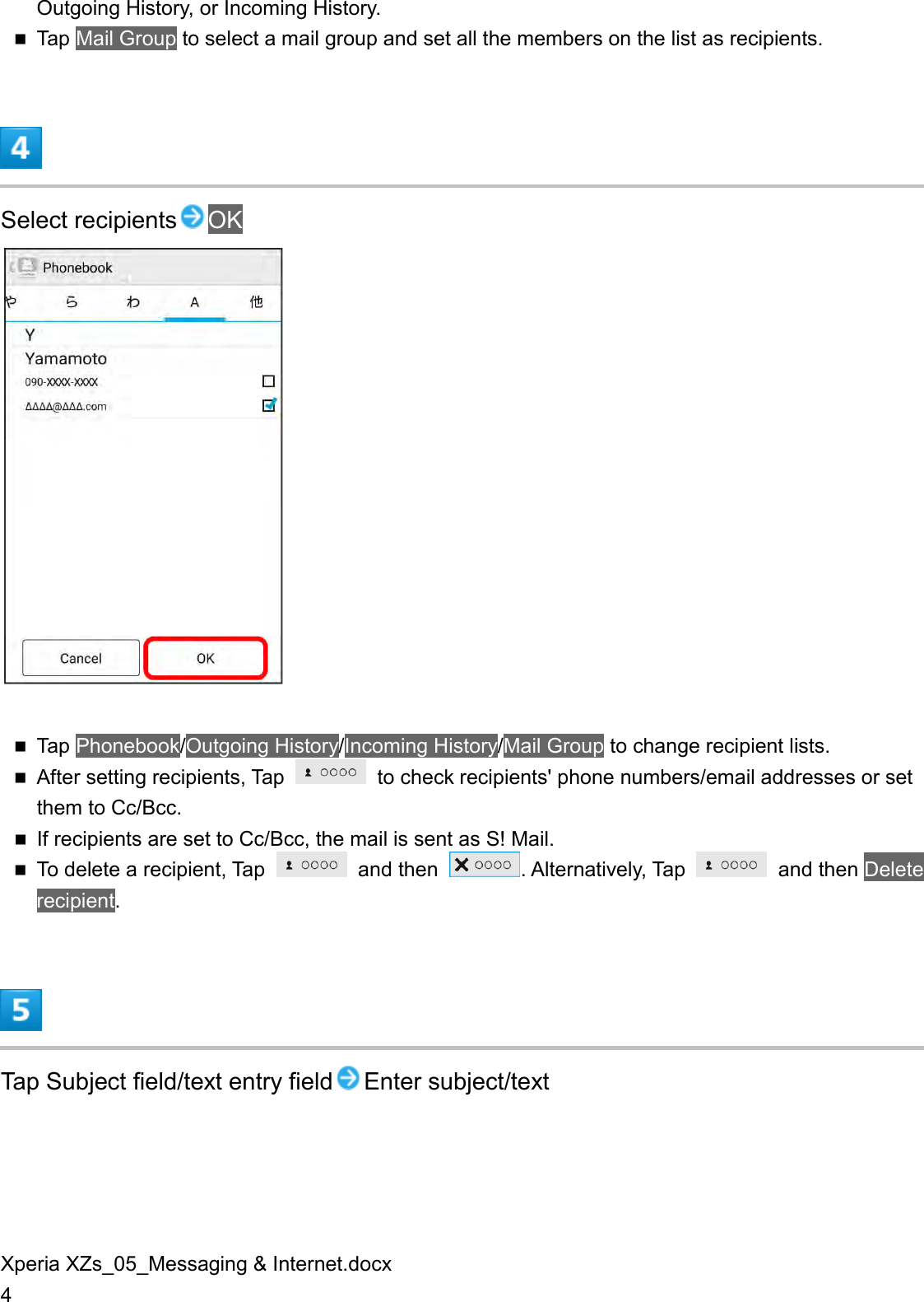 Xperia XZs_05_Messaging &amp; Internet.docx 4 Outgoing History, or Incoming History.  Tap Mail Group to select a mail group and set all the members on the list as recipients.  Select recipients OK   Tap Phonebook/Outgoing History/Incoming History/Mail Group to change recipient lists.  After setting recipients, Tap    to check recipients&apos; phone numbers/email addresses or set them to Cc/Bcc.  If recipients are set to Cc/Bcc, the mail is sent as S! Mail.  To delete a recipient, Tap    and then  . Alternatively, Tap    and then Delete recipient.  Tap Subject field/text entry field Enter subject/text 