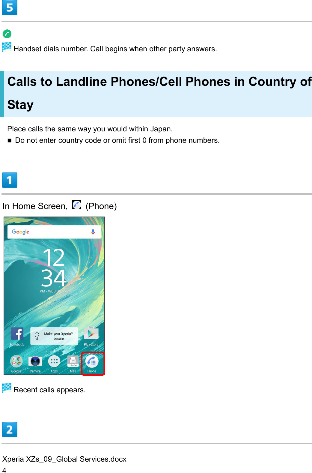Xperia XZs_09_Global Services.docx 4    Handset dials number. Call begins when other party answers. Calls to Landline Phones/Cell Phones in Country of Stay Place calls the same way you would within Japan.  Do not enter country code or omit first 0 from phone numbers.  In Home Screen,    (Phone)   Recent calls appears.  