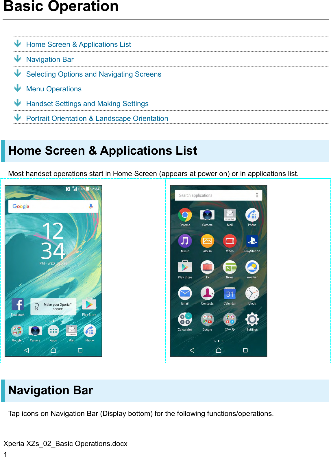 Xperia XZs_02_Basic Operations.docx 1 Basic Operation  Home Screen &amp; Applications List  Navigation Bar  Selecting Options and Navigating Screens  Menu Operations  Handset Settings and Making Settings  Portrait Orientation &amp; Landscape Orientation Home Screen &amp; Applications List Most handset operations start in Home Screen (appears at power on) or in applications list.   Navigation Bar Tap icons on Navigation Bar (Display bottom) for the following functions/operations. 