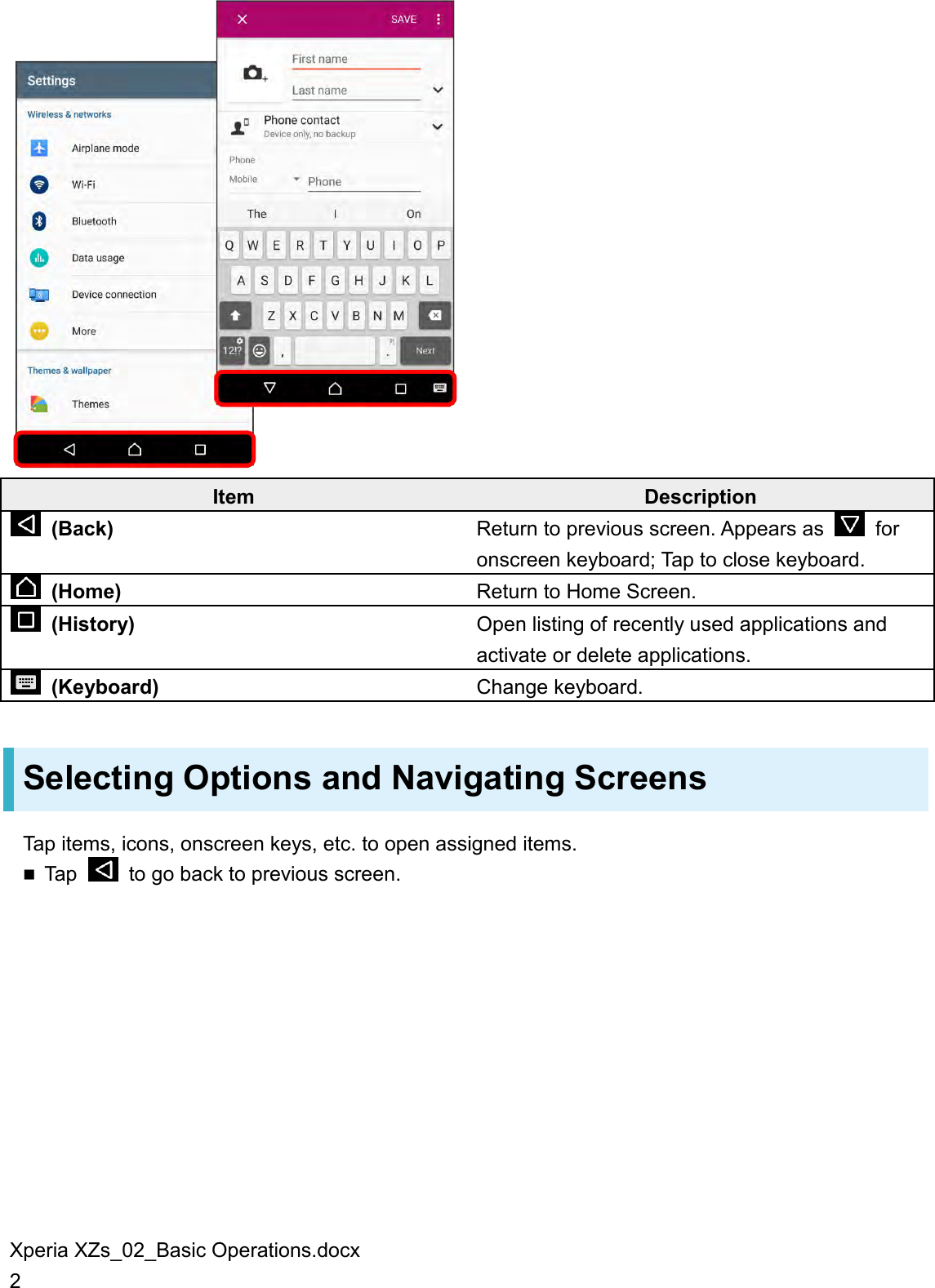 Xperia XZs_02_Basic Operations.docx 2  Item Description   (Back) Return to previous screen. Appears as    for onscreen keyboard; Tap to close keyboard.   (Home) Return to Home Screen.   (History) Open listing of recently used applications and activate or delete applications.  (Keyboard) Change keyboard. Selecting Options and Navigating Screens Tap items, icons, onscreen keys, etc. to open assigned items.  Tap    to go back to previous screen. 