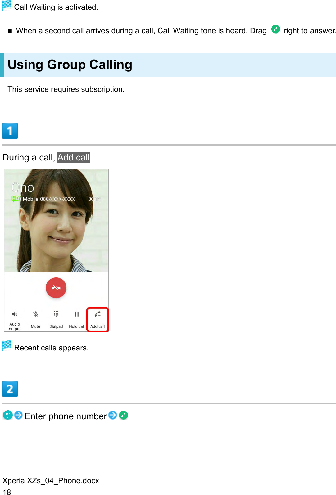 Xperia XZs_04_Phone.docx 18  Call Waiting is activated.  When a second call arrives during a call, Call Waiting tone is heard. Drag    right to answer. Using Group Calling This service requires subscription.  During a call, Add call   Recent calls appears.  Enter phone number  