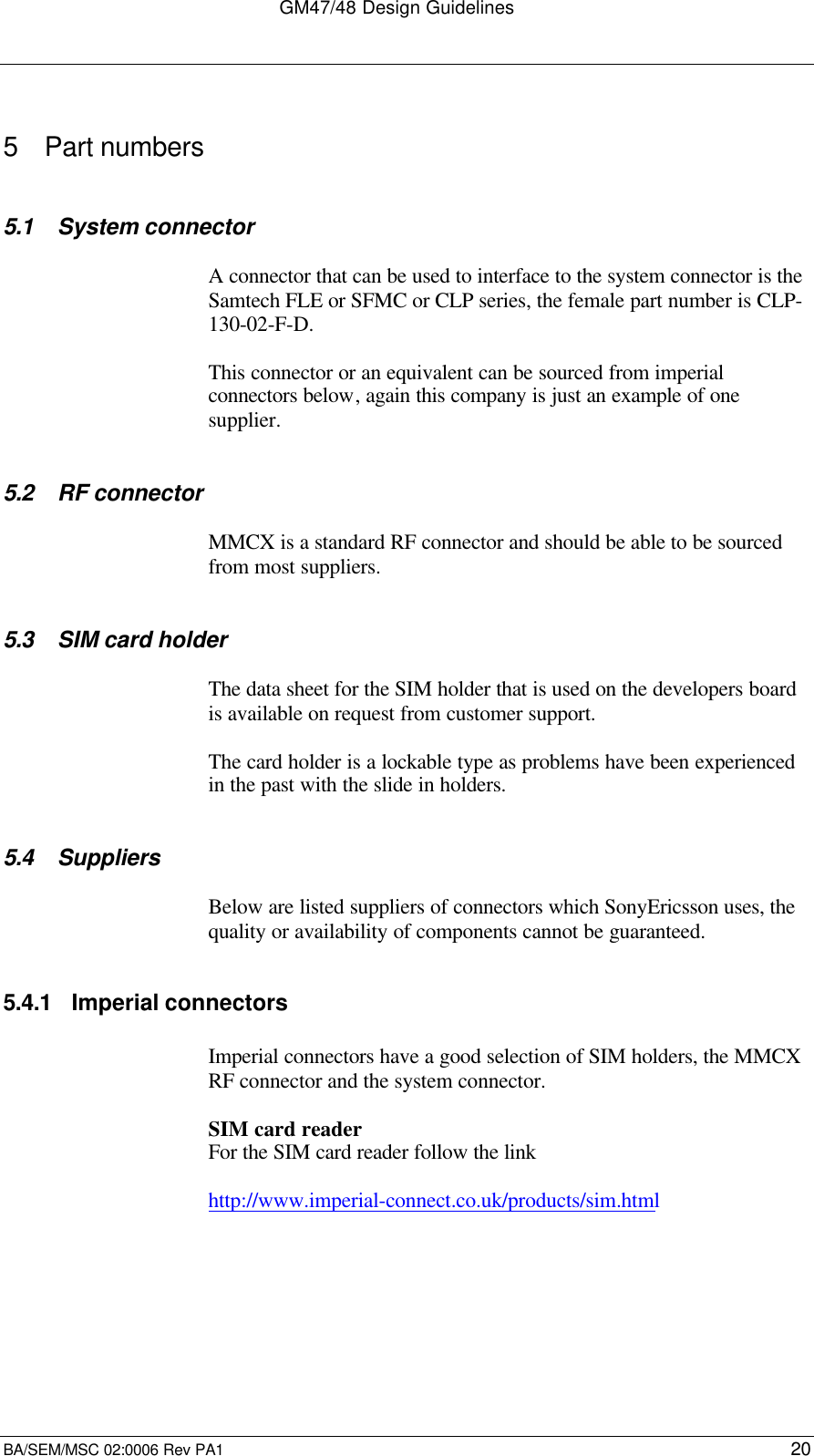 GM47/48 Design GuidelinesBA/SEM/MSC 02:0006 Rev PA1 205 Part numbers5.1 System connectorA connector that can be used to interface to the system connector is theSamtech FLE or SFMC or CLP series, the female part number is CLP-130-02-F-D.This connector or an equivalent can be sourced from imperialconnectors below, again this company is just an example of onesupplier.5.2 RF connectorMMCX is a standard RF connector and should be able to be sourcedfrom most suppliers.5.3 SIM card holderThe data sheet for the SIM holder that is used on the developers boardis available on request from customer support.The card holder is a lockable type as problems have been experiencedin the past with the slide in holders.5.4 SuppliersBelow are listed suppliers of connectors which SonyEricsson uses, thequality or availability of components cannot be guaranteed.5.4.1 Imperial connectorsImperial connectors have a good selection of SIM holders, the MMCXRF connector and the system connector.SIM card readerFor the SIM card reader follow the linkhttp://www.imperial-connect.co.uk/products/sim.html