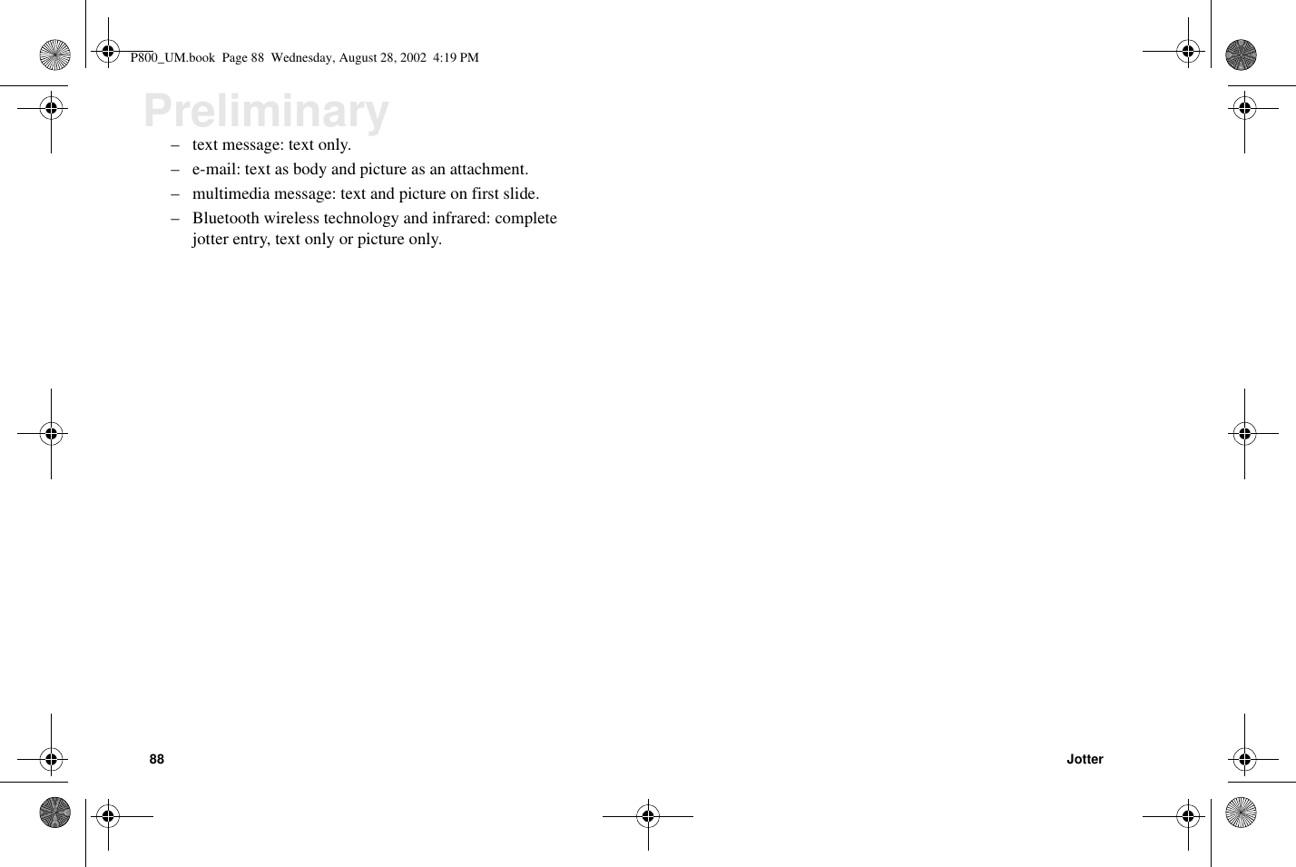 88 JotterPreliminary– textmessage:textonly.– e-mail: text as body and picture as an attachment.– multimedia message: text and picture on first slide.– Bluetooth wireless technology and infrared: completejotter entry, text only or picture only.P800_UM.book Page 88 Wednesday, August 28, 2002 4:19 PM