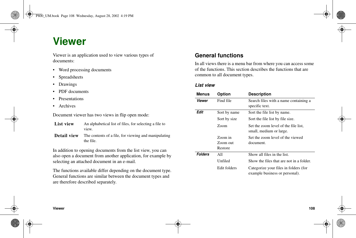 Viewer 108ViewerViewer is an application used to view various types ofdocuments:• Word processing documents• Spreadsheets•Drawings• PDF documents• Presentations•ArchivesDocument viewer has two views in flip open mode:In addition to opening documents from the list view, you canalso open a document from another application, for example byselecting an attached document in an e-mail.The functions available differ depending on the document type.General functions are similar between the document types andare therefore described separately.General functionsIn all views there is a menu bar from where you can access someof the functions. This section describes the functions that arecommon to all document types.List viewList view An alphabetical list of files, for selecting a file toview.Detail view The contents of a file, for viewing and manipulatingthe file.Menus Option DescriptionViewerFind file Search files with a name containing aspecific text.EditSort by name Sort the file list by name.Sort by size Sort the file list by file size.Zoom Set the zoom level of the file list,small, medium or large.Zoom inZoom outRestoreSet the zoom level of the vieweddocument.FoldersAll Show all files in the list.Unfiled Show the files that are not in a folder.Edit folders Categorize your files in folders (forexample business or personal).P800_UM.book Page 108 Wednesday, August 28, 2002 4:19 PM