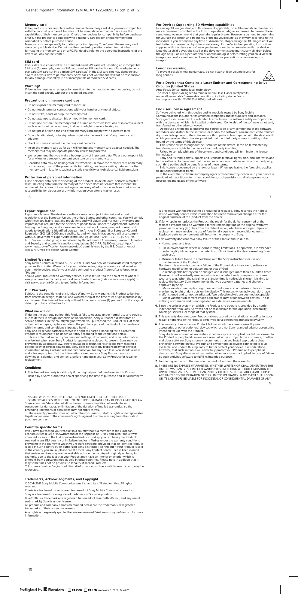 Memory cardIf the product comes complete with a removable memory card, it is generally compatiblewith the handset purchased, but may not be compatible with other devices or thecapabilities of their memory cards. Check other devices for compatibility before purchaseor use. If the product is equipped with a memory card reader, check memory cardcompatibility before purchase or use.Memory cards are generally formatted prior to shipping. To reformat the memory card,use a compatible device. Do not use the standard operating system format whenformatting the memory card on a PC. For details, refer to the operating instructions of thedevice or Sony contact center.SIM cardIf your device is equipped with a standard-sized SIM card slot, inserting an incompatibleSIM card (for example, a micro SIM card, a micro SIM card with a non-Sony adapter, or astandard SIM card cut into a micro SIM card size) in the SIM card slot may damage yourSIM card or your device permanently. Sony does not warrant and will not be responsiblefor any damage caused by use of incompatible or modiﬁed SIM cards.Warning!If the device requires an adapter for insertion into the handset or another device, do notinsert the card directly without the required adapter.Precautions on memory card use•Do not expose the memory card to moisture.•Do not touch terminal connections with your hand or any metal object.•Do not strike, bend, or drop the memory card.•Do not attempt to disassemble or modify the memory card.•Do not use or store the memory card in humid or corrosive locations or in excessive heatsuch as a closed car in summer, in direct sunlight or near a heater, etc.•Do not press or bend the end of the memory card adapter with excessive force.•Do not let dirt, dust, or foreign objects get into the insert port of any memory cardadapter.•Check you have inserted the memory card correctly.•Insert the memory card as far as it will go into any memory card adapter needed. Thememory card may not operate properly unless fully inserted.•We recommend that you make a backup copy of important data. We are not responsiblefor any loss or damage to content you store on the memory card.•Recorded data may be damaged or lost when you remove the memory card or memorycard adapter, turn o the power while formatting, reading or writing data, or use thememory card in locations subject to static electricity or high electrical ﬁeld emissions.Protection of personal informationErase personal data before disposing of the product. To delete data, perform a masterreset. Deleting data from the memory of the device does not ensure that it cannot berecovered. Sony does not warrant against recovery of information and does not assumeresponsibility for disclosure of any information even after a master reset.6For Devices Supporting 3D Viewing capabilitiesIn viewing 3D images shot with this device, if applicable, on a 3D-compatible monitor, youmay experience discomfort in the form of eye strain, fatigue, or nausea. To prevent thesesymptoms, we recommend that you take regular breaks. However, you need to determinefor yourself the length and frequency of breaks you require, as they vary according to theindividual. If you experience any type of discomfort, stop viewing the 3D images until youfeel better, and consult a physician as necessary. Also refer to the operating instructionssupplied with the device or software you have connected or are using with this device.Note that a child’s eyesight is still at the development stage (particularly children belowthe age of 6). Consult a pediatrician or ophthalmologist before letting your child view 3Dimages, and make sure he/she observes the above precautions when viewing suchimages.Loudness warningTo prevent possible hearing damage, do not listen at high volume levels forlong periods.For a Device that Contains a Laser Emitter and Corresponding DriveCircuitry (United States)Auto Focus Sensor using laser technology.The laser output is designed to remain within Class 1 laser safety limitsunder all reasonably foreseeable conditions, including single faultsin compliance with IEC 60825-1:2014(third edition).End user license agreementSoftware delivered with this device and its media is owned by Sony MobileCommunications Inc. and/or its aliated companies and its suppliers and licensors.Sony grants you a non-exclusive limited license to use the software solely in conjunctionwith the device on which it is installed or delivered. Ownership of the software is not sold,transferred, or otherwise conveyed.Do not use any means to discover the source code or any component of the software,reproduce and distribute the software, or modify the software. You are entitled to transferrights and obligations to the software to a third party, solely together with the device withwhich you received the software, provided that the third party agrees in writing to bebound by the terms of this License.This license exists throughout the useful life of this device. It can be terminated bytransferring your rights to the device to a third party in writing.Failure to comply with any of these terms and conditions will terminate the licenseimmediately.Sony and its third-party suppliers and licensors retain all rights, title, and interest in andto the software. To the extent that the software contains material or code of a third party,such third parties shall be beneﬁciaries of these terms.This license is governed by the laws of Japan. When applicable, the foregoing appliesto statutory consumer rights.In the event that software accompanying or provided in conjunction with your device isprovided with additional terms and conditions, such provisions shall also govern yourpossession and usage of the software.7Export regulationsExport regulations: The device or software may be subject to import and export regulations of the European Union, the United States, and other countries. You will comply with these applicable laws and regulations and will obtain and maintain any export and import license required for the delivery of goods to you under this Agreement. Without limiting the foregoing, and as an example, you will not knowingly export or re-export goods to destinations identiﬁed pursuant to Articles in Chapter II of European Council Regulation (EC) 428/2009 and speciﬁcally, and without limitation, you will also comply with U.S. government Export Administration Regulations (“EAR”, 15 C.F.R. §§ 730-774, http://www.bis.doc.gov/) administered by Department of Commerce, Bureau of Industry and Security and economic sanctions regulations (30 C.F.R. §§ 500 et. seq., http://www.treas.gov/oces/enforcement/ofac/) administered by the U.S. Department of Treasury, Oce of Foreign Assets Control.Limited WarrantySony Mobile Communications AB, SE-221 88 Lund, Sweden, or its local aliated company, provides this Limited Warranty for your mobile device, original accessory delivered with your mobile device, and/or your mobile computing product (hereinafter referred to as“Product”).Should your Product need warranty service, please return it to the dealer from whom it was purchased, or contact your local Sony Contact Center (national rates may apply) or visit www.sonymobile.com to get further information.Our WarrantySubject to the conditions of this Limited Warranty, Sony warrants this Product to be free from defects in design, material, and workmanship at the time of its original purchase by a consumer. This Limited Warranty will last for a period of one (1) year as from the original date of purchase of the Product.What we will doIf, during the warranty period, this Product fails to operate under normal use and service, due to defects in design, materials or workmanship, Sony authorized distributors or service partners, in the country/region* where you purchased the Product, will, at their option, either repair, replace or refund the purchase price of the Product in accordance with the terms and conditions stipulated herein.Sony and its service partners reserve the right to charge a handling fee if a returned Product is found not to be under warranty according to the conditions below.Please note that some of your personal settings, downloads, and other information may be lost when your Sony Product is repaired or replaced. At present, Sony may be prevented by applicable law, other regulation or technical restrictions from making a backup copy of certain downloads. Sony does not take any responsibility for any lost information of any kind and will not reimburse you for any such loss. You should always make backup copies of all the information stored on your Sony Product, such as downloads, calendar, and contacts, before handing in your Sony Product for repair or replacement.Conditions1. This Limited Warranty is valid only if the original proof of purchase for this Productissued by a Sony-authorized dealer specifying the date of purchase and serial number**8is presented with the Product to be repaired or replaced. Sony reserves the right torefuse warranty service if this information has been removed or changed after theoriginal purchase of the Product from the dealer.2. If Sony repairs or replaces the Product, the repair for the defect concerned or thereplaced Product shall be warranted for the remaining time of the original warrantyperiod or for ninety (90) days from the date of repair, whichever is longer. Repair orreplacement may involve the use of functionally equivalent reconditioned units.Replaced parts or components will become the property of Sony.3. This warranty does not cover any failure of the Product that is due to:•Normal wear and tear.•Use in environments where relevant IP rating limitations, if applicable, are exceeded(including liquid damage or the detection of liquid inside the device resulting fromsuch use).•Misuse or failure to use in accordance with the Sony instructions for use andmaintenance of the Product.Nor does this warranty cover any failure of the Product due to accident, software orhardware modiﬁcation or adjustment, or acts of God.A rechargeable battery can be charged and discharged more than a hundred times.However, it will eventually wear out—this is not a defect and corresponds to normalwear and tear. When the talk-time or standby time is noticeably shorter, it is time toreplace the battery. Sony recommends that you use only batteries and chargersapproved by Sony.Minor variations in display brightness and color may occur between devices. Theremay be tiny bright or dark dots on the display. This occurs when individual dots havemalfunctioned and cannot be adjusted. Two defective pixels are deemed acceptable.Minor variations in camera image appearance may occur between devices. This isnothing uncommon and is not regarded as a defective camera module.4. Since the cellular system on which the Product is to operate is provided by a carrierindependent from Sony, Sony will not be responsible for the operation, availability,coverage, services, or range of that system.5. This warranty does not cover Product failures caused by installations, modiﬁcations, orrepair, or opening of the Product performed by a person not authorized by Sony.6. The warranty does not cover Product failures which have been caused by use ofaccessories or other peripheral devices which are not Sony-branded original accessoriesintended for use with the Product.Sony disclaims any and all warranties, whether express or implied, for failures caused tothe Product or peripheral devices as a result of viruses, Trojan horses, spyware, or othermalicious software. Sony strongly recommends that you install appropriate virusprotection software on your Product and any peripheral devices connected to it, asavailable, and update this regularly to better protect your device. It is understood,however, that such software will never fully protect your Product or its peripheraldevices, and Sony disclaims all warranties, whether express or implied, in case of failureby such antivirus software to fulﬁll its intended purpose.7. Tampering with any of the seals on the Product will void the warranty.8. THERE ARE NO EXPRESS WARRANTIES, WHETHER WRITTEN OR ORAL, OTHER THAN THISLIMITED WARRANTY. ALL IMPLIED WARRANTIES, INCLUDING WITHOUT LIMITATION THEIMPLIED WARRANTIES OF MERCHANTABILITY OR FITNESS FOR A PARTICULAR PURPOSE,ARE LIMITED TO THE DURATION OF THIS LIMITED WARRANTY. IN NO EVENT SHALL SONYOR ITS LICENSORS BE LIABLE FOR INCIDENTAL OR CONSEQUENTIAL DAMAGES OF ANY9NATURE WHATSOEVER, INCLUDING, BUT NOT LIMITED TO, LOST PROFITS OR COMMERCIAL LOSS TO THE FULL EXTENT THOSE DAMAGES CAN BE DISCLAIMED BY LAW. Some countries/states do not allow the exclusion or limitation of incidental or consequential damages, or limitation of the duration of implied warranties, so the preceding limitations or exclusions may not apply to you.The warranty provided does not aect the consumer’s statutory rights under applicable legislation in force or the consumer’s rights against the dealer arising from their sales/purchase contract.Country-specific termsIf you have purchased your Product in a country that is a member of the European Economic Area (EEA) or in Switzerland or the Republic of Turkey and such Product was intended for sale in the EEA or in Switzerland or in Turkey, you can have your Product serviced in any EEA country or in Switzerland or in Turkey under the warranty conditions prevailing in the country in which you require servicing, provided that an identical Product is sold in such country by an authorized Sony distributor. To ﬁnd out if your Product is sold in the country you are in, please call the local Sony Contact Center. Please keep in mind that certain services may not be available outside the country of original purchase, for example, due to the fact that your Product may have an interior or exterior which is dierent from equivalent models sold in other countries. Please note in addition that it may sometimes not be possible to repair SIM-locked Products.** In some countries/regions additional information (such as a valid warranty card) may be requested.Trademarks, Acknowledgments, and Copyright© 2014–2017 Sony Mobile Communications Inc. and its affiliated entities. All rights reserved.Xperia is a trademark or registered trademark of Sony Mobile Communications Inc.Sony is a trademark or a registered trademark of Sony Corporation.Bluetooth is a trademark or a registered trademark of Bluetooth SIG Inc., and any use of such mark by Sony is under license.All product and company names mentioned herein are the trademarks or registered trademarks of their respective owners.Any rights not expressly granted herein are reserved. Visit www.sonymobile.com for more information.10November 6, 2017  14:46:28Leaflet Important Information 12M AE A7 1223-9693.17.pdf  2  of   2