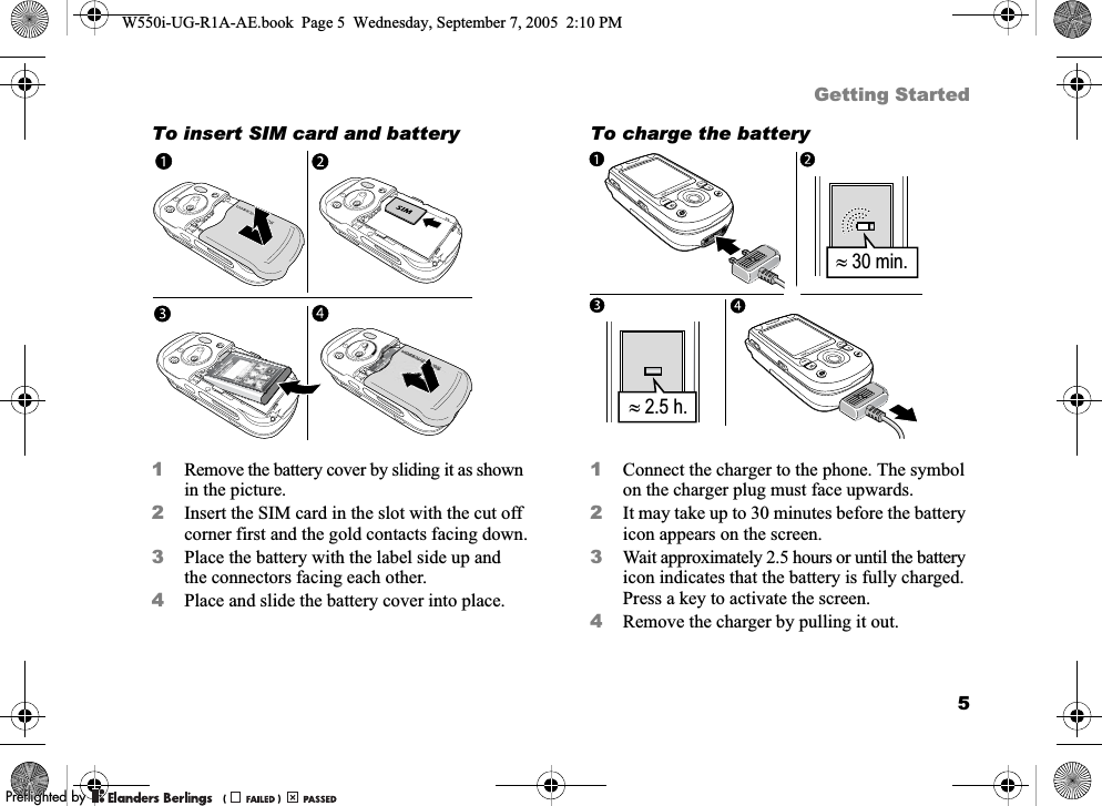 5Getting StartedTo insert SIM card and battery1Remove the battery cover by sliding it as shown in the picture.2Insert the SIM card in the slot with the cut off corner first and the gold contacts facing down.3Place the battery with the label side up and the connectors facing each other.4Place and slide the battery cover into place.To charge the battery1Connect the charger to the phone. The symbol on the charger plug must face upwards.2It may take up to 30 minutes before the battery icon appears on the screen.3Wait approximately 2.5 hours or until the battery icon indicates that the battery is fully charged. Press a key to activate the screen.4Remove the charger by pulling it out.| 30 min.| 2.5 h.| 30 min.| 30 min.W550i-UG-R1A-AE.book  Page 5  Wednesday, September 7, 2005  2:10 PM0REFLIGHTEDBY0REFLIGHTEDBY 