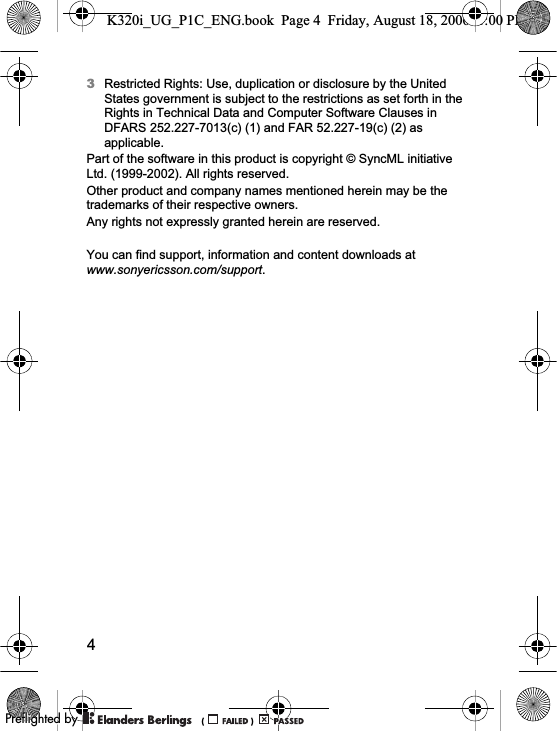 43Restricted Rights: Use, duplication or disclosure by the United States government is subject to the restrictions as set forth in the Rights in Technical Data and Computer Software Clauses in DFARS 252.227-7013(c) (1) and FAR 52.227-19(c) (2) as applicable.Part of the software in this product is copyright © SyncML initiative Ltd. (1999-2002). All rights reserved.Other product and company names mentioned herein may be the trademarks of their respective owners.Any rights not expressly granted herein are reserved.You can find support, information and content downloads at www.sonyericsson.com/support.K320i_UG_P1C_ENG.book  Page 4  Friday, August 18, 2006  1:00 PM0REFLIGHTEDBY0REFLIGHTEDBY