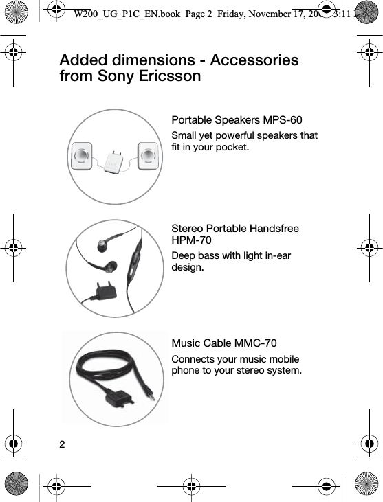 2Added dimensions - Accessories from Sony EricssonPortable Speakers MPS-60Small yet powerful speakers that fit in your pocket.Stereo Portable Handsfree HPM-70Deep bass with light in-ear design.Music Cable MMC-70Connects your music mobile phone to your stereo system.W200_UG_P1C_EN.book  Page 2  Friday, November 17, 2006  3:11 PM