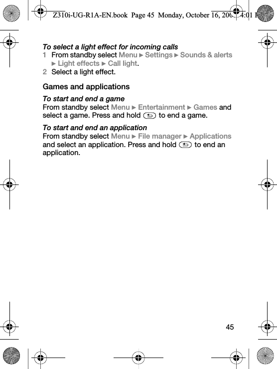 45To select a light effect for incoming calls1From standby select Menu } Settings } Sounds &amp; alerts } Light effects } Call light.2Select a light effect.Games and applicationsTo start and end a gameFrom standby select Menu } Entertainment } Games and select a game. Press and hold   to end a game.To start and end an applicationFrom standby select Menu } File manager } Applications and select an application. Press and hold   to end an application.Z310i-UG-R1A-EN.book  Page 45  Monday, October 16, 2006  4:01 PM