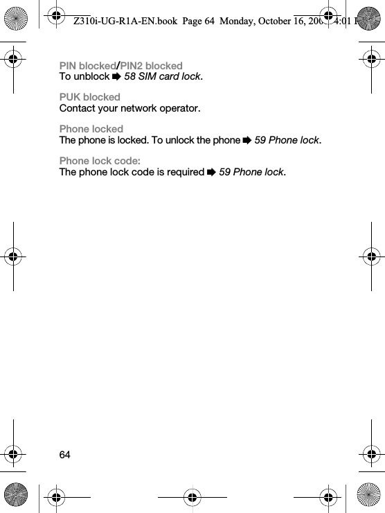 64PIN blocked/PIN2 blockedTo unblock % 58 SIM card lock.PUK blockedContact your network operator.Phone lockedThe phone is locked. To unlock the phone % 59 Phone lock.Phone lock code:The phone lock code is required % 59 Phone lock.Z310i-UG-R1A-EN.book  Page 64  Monday, October 16, 2006  4:01 PM