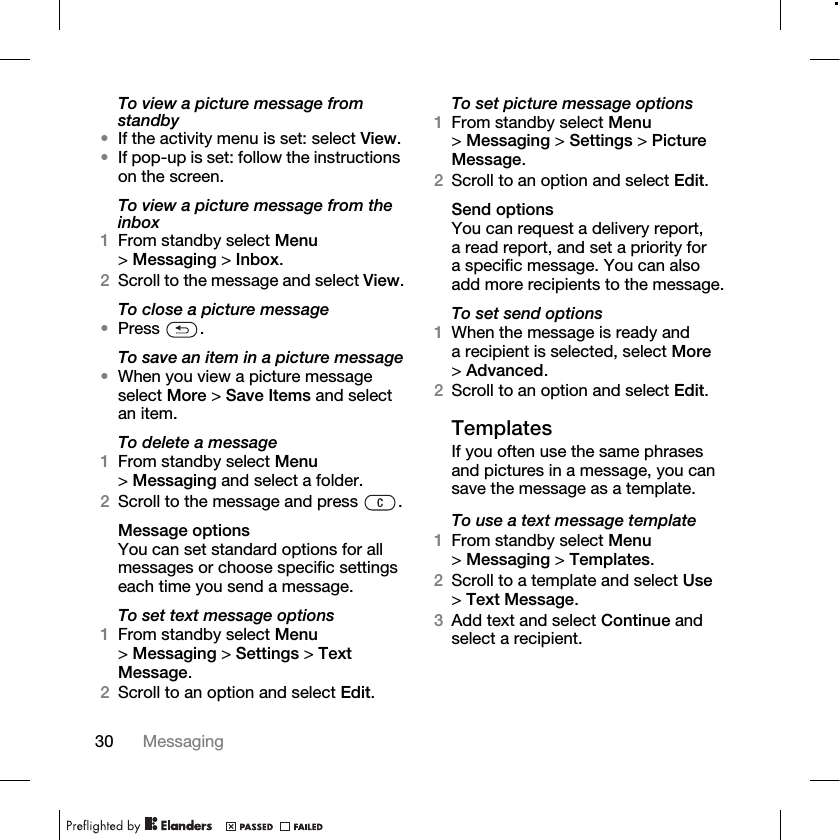 30 Messaging To view a picture message from standby•If the activity menu is set: select View.•If pop-up is set: follow the instructions on the screen.To view a picture message from the inbox1From standby select Menu &gt;Messaging &gt; Inbox.2Scroll to the message and select View.To close a picture message•Press .To save an item in a picture message•When you view a picture message select More &gt; Save Items and select an item.To delete a message1From standby select Menu &gt;Messaging and select a folder.2Scroll to the message and press  .Message optionsYou can set standard options for all messages or choose specific settings each time you send a message.To set text message options1From standby select Menu &gt;Messaging &gt; Settings &gt; Text Message.2Scroll to an option and select Edit.To set picture message options1From standby select Menu &gt;Messaging &gt; Settings &gt; Picture Message.2Scroll to an option and select Edit.Send optionsYou can request a delivery report, a read report, and set a priority for a specific message. You can also add more recipients to the message.To set send options1When the message is ready and a recipient is selected, select More &gt;Advanced.2Scroll to an option and select Edit.TemplatesIf you often use the same phrases and pictures in a message, you can save the message as a template. To use a text message template1From standby select Menu &gt;Messaging &gt; Templates.2Scroll to a template and select Use &gt;Text Message.3Add text and select Continue and select a recipient.