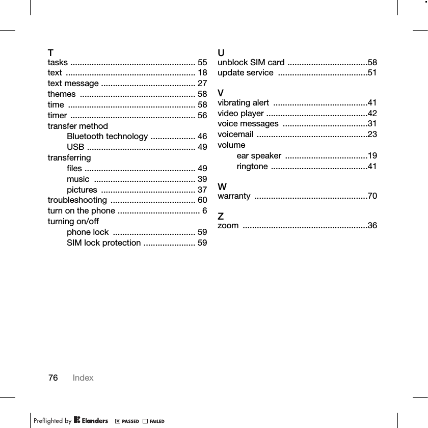 76 IndexTtasks ..................................................... 55text ....................................................... 18text message ........................................ 27themes ................................................. 58time ...................................................... 58timer ..................................................... 56transfer methodBluetooth technology ................... 46USB .............................................. 49transferringfiles ............................................... 49music ........................................... 39pictures ........................................ 37troubleshooting .................................... 60turn on the phone ................................... 6turning on/offphone lock  ................................... 59SIM lock protection ...................... 59Uunblock SIM card ..................................58update service  ......................................51Vvibrating alert  ........................................41video player ...........................................42voice messages  ....................................31voicemail ...............................................23volumeear speaker  ...................................19ringtone .........................................41Wwarranty ................................................70Zzoom .....................................................36