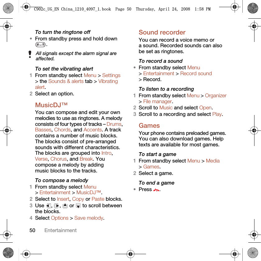 50 EntertainmentTo turn the ringtone off•From standby press and hold down .To set the vibrating alert1From standby select Menu &gt; Settings &gt; the Sounds &amp; alerts tab &gt; Vibrating alert.2Select an option.MusicDJ™ You can compose and edit your own melodies to use as ringtones. A melody consists of four types of tracks – Drums, Basses, Chords, and Accents. A track contains a number of music blocks. The blocks consist of pre-arranged sounds with different characteristics. The blocks are grouped into Intro, Verse, Chorus, and Break. You compose a melody by adding music blocks to the tracks.To compose a melody1From standby select Menu &gt; Entertainment &gt; MusicDJ™.2Select to Insert, Copy or Paste blocks.3Use , ,  or  to scroll between the blocks.4Select Options &gt; Save melody.Sound recorder You can record a voice memo or a sound. Recorded sounds can also be set as ringtones.To record a sound•From standby select Menu &gt; Entertainment &gt; Record sound &gt; Record.To listen to a recording 1From standby select Menu &gt; Organizer &gt; File manager.2Scroll to Music and select Open.3Scroll to a recording and select Play.Games Your phone contains preloaded games. You can also download games. Help texts are available for most games.To start a game1From standby select Menu &gt; Media &gt; Games.2Select a game.To end a game•Press .All signals except the alarm signal are affected.&amp;FB8*B(1&amp;KLQDBBBERRN3DJH7KXUVGD\$SULO30