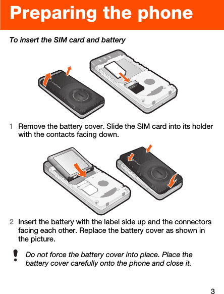 3Preparing the phoneTo insert the SIM card and battery1Remove the battery cover. Slide the SIM card into its holder with the contacts facing down.2Insert the battery with the label side up and the connectors facing each other. Replace the battery cover as shown in the picture.Do not force the battery cover into place. Place the battery cover carefully onto the phone and close it.