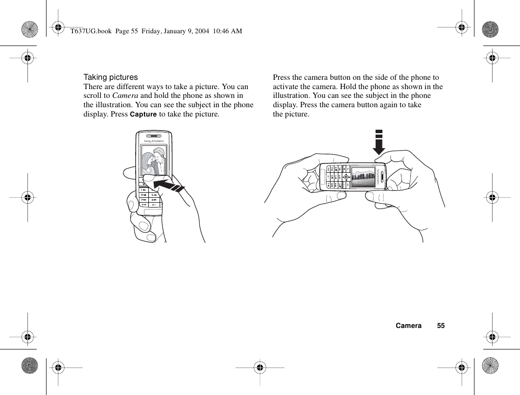 Camera 55Taking picturesThere are different ways to take a picture. You can scroll to Camera and hold the phone as shown in the illustration. You can see the subject in the phone display. Press Capture to take the picture.Press the camera button on the side of the phone to activate the camera. Hold the phone as shown in the illustration. You can see the subject in the phone display. Press the camera button again to take the picture.T637UG.book  Page 55  Friday, January 9, 2004  10:46 AM