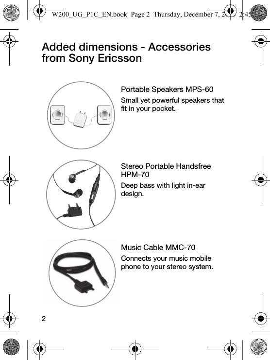 2Added dimensions - Accessories from Sony EricssonPortable Speakers MPS-60Small yet powerful speakers that fit in your pocket.Stereo Portable Handsfree HPM-70Deep bass with light in-ear design.Music Cable MMC-70Connects your music mobile phone to your stereo system.W200_UG_P1C_EN.book  Page 2  Thursday, December 7, 2006  2:45 PM