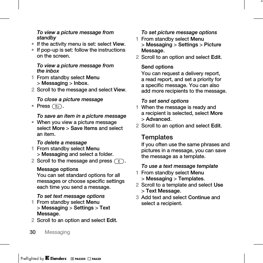 30 Messaging To view a picture message from standby•If the activity menu is set: select View.•If pop-up is set: follow the instructions on the screen.To view a picture message from the inbox1From standby select Menu &gt;Messaging &gt; Inbox.2Scroll to the message and select View.To close a picture message•Press .To save an item in a picture message•When you view a picture message select More &gt; Save Items and select an item.To delete a message1From standby select Menu &gt;Messaging and select a folder.2Scroll to the message and press  .Message optionsYou can set standard options for all messages or choose specific settings each time you send a message.To set text message options1From standby select Menu &gt;Messaging &gt; Settings &gt; Text Message.2Scroll to an option and select Edit.To set picture message options1From standby select Menu &gt;Messaging &gt; Settings &gt; Picture Message.2Scroll to an option and select Edit.Send optionsYou can request a delivery report, a read report, and set a priority for a specific message. You can also add more recipients to the message.To set send options1When the message is ready and a recipient is selected, select More &gt;Advanced.2Scroll to an option and select Edit.TemplatesIf you often use the same phrases and pictures in a message, you can save the message as a template. To use a text message template1From standby select Menu &gt;Messaging &gt; Templates.2Scroll to a template and select Use &gt;Text Message.3Add text and select Continue and select a recipient.