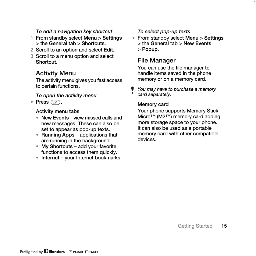15Getting Started To edit a navigation key shortcut1From standby select Menu &gt; Settings &gt; the General tab &gt; Shortcuts. 2Scroll to an option and select Edit.3Scroll to a menu option and select Shortcut.Activity Menu The activity menu gives you fast access to certain functions.To open the activity menu•Press .Activity menu tabs•New Events – view missed calls and new messages. These can also be set to appear as pop-up texts.•Running Apps – applications that are running in the background.•My Shortcuts – add your favorite functions to access them quickly.•Internet – your Internet bookmarks.To select pop-up texts•From standby select Menu &gt; Settings &gt; the General tab &gt; New Events &gt;Popup.File ManagerYou can use the file manager to handle items saved in the phone memory or on a memory card.Memory cardYour phone supports Memory Stick Micro™ (M2™) memory card adding more storage space to your phone. It can also be used as a portable memory card with other compatible devices.You may have to purchase a memory card separately.