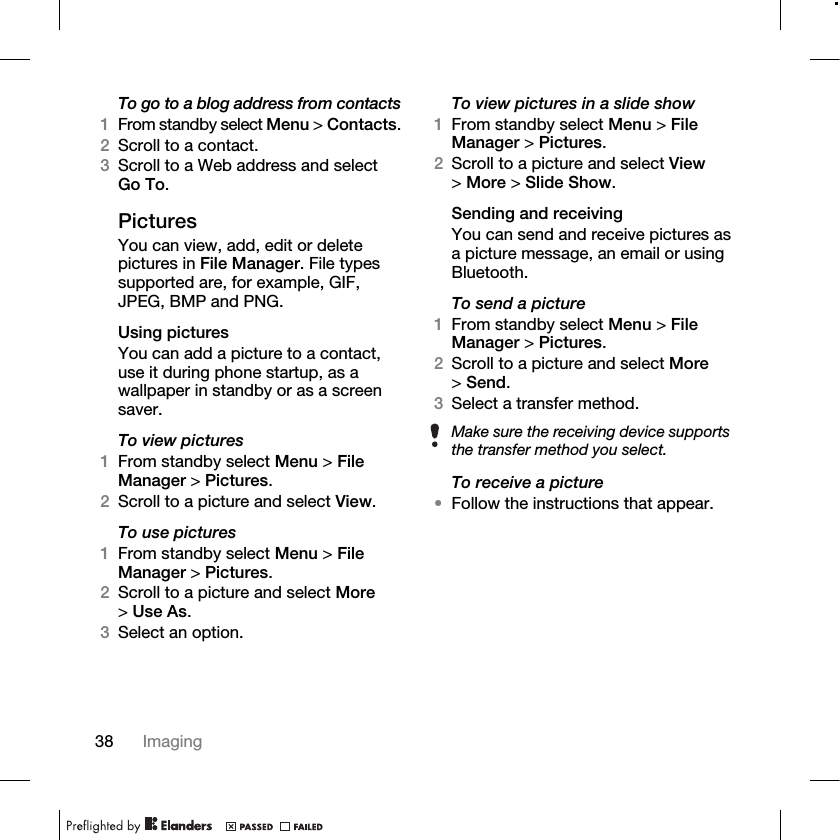 38 Imaging To go to a blog address from contacts1From standby select Menu &gt; Contacts. 2Scroll to a contact.3Scroll to a Web address and select Go To.PicturesYou can view, add, edit or delete pictures in File Manager. File types supported are, for example, GIF, JPEG, BMP and PNG.Using picturesYou can add a picture to a contact, use it during phone startup, as a wallpaper in standby or as a screen saver.To view pictures 1From standby select Menu &gt; File Manager &gt; Pictures.2Scroll to a picture and select View.To use pictures1From standby select Menu &gt; File Manager &gt; Pictures.2Scroll to a picture and select More &gt;Use As.3Select an option.To view pictures in a slide show1From standby select Menu &gt; File Manager &gt; Pictures.2Scroll to a picture and select View &gt;More &gt; Slide Show.Sending and receivingYou can send and receive pictures as a picture message, an email or using Bluetooth.To send a picture1From standby select Menu &gt; File Manager &gt; Pictures.2Scroll to a picture and select More &gt;Send.3Select a transfer method.To receive a picture•Follow the instructions that appear.Make sure the receiving device supports the transfer method you select.