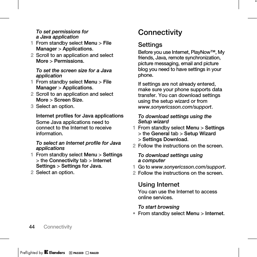 44 Connectivity To set permissions for a Java application1From standby select Menu &gt; File Manager &gt; Applications.2Scroll to an application and select More &gt; Permissions.To set the screen size for a Java application1From standby select Menu &gt; File Manager &gt; Applications.2Scroll to an application and select More &gt; Screen Size.3Select an option.Internet profiles for Java applicationsSome Java applications need to connect to the Internet to receive information.To select an Internet profile for Java applications1From standby select Menu &gt; Settings &gt; the Connectivity tab &gt; Internet Settings &gt; Settings for Java.2Select an option.ConnectivitySettingsBefore you use Internet, PlayNow™, My friends, Java, remote synchronization, picture messaging, email and picture blog you need to have settings in your phone. If settings are not already entered, make sure your phone supports data transfer. You can download settings using the setup wizard or from www.sonyericsson.com/support.To download settings using the Setup wizard1From standby select Menu &gt; Settings &gt; the General tab &gt; Setup Wizard &gt;Settings Download.2Follow the instructions on the screen.To download settings using a computer1Go to www.sonyericsson.com/support.2Follow the instructions on the screen.Using InternetYou can use the Internet to access online services.To start browsing•From standby select Menu &gt; Internet.