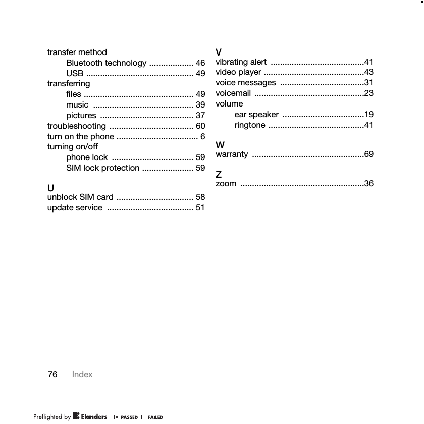 76 Indextransfer methodBluetooth technology ................... 46USB .............................................. 49transferringfiles ............................................... 49music ........................................... 39pictures ........................................ 37troubleshooting .................................... 60turn on the phone ................................... 6turning on/offphone lock  ................................... 59SIM lock protection ...................... 59Uunblock SIM card ................................. 58update service  ..................................... 51Vvibrating alert  ........................................41video player ...........................................43voice messages  ....................................31voicemail ...............................................23volumeear speaker  ...................................19ringtone .........................................41Wwarranty ................................................69Zzoom .....................................................36