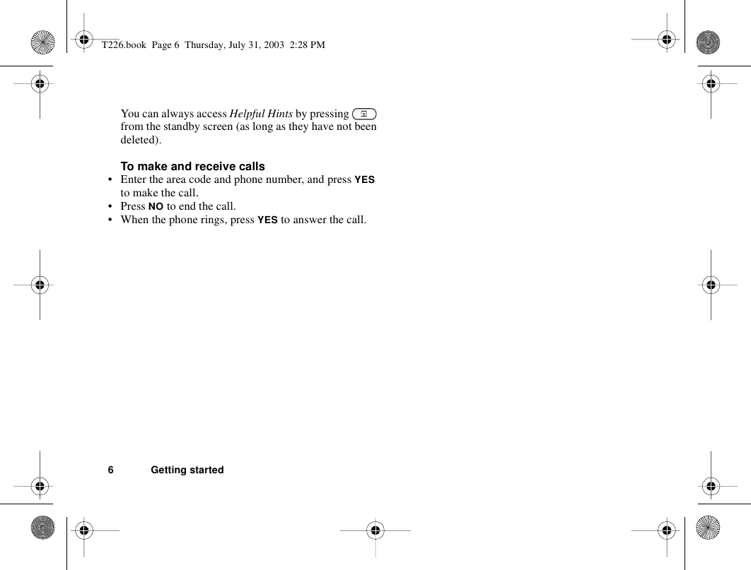 6 Getting startedYou can always access Helpful Hints by pressing   from the standby screen (as long as they have not been deleted).To make and receive calls• Enter the area code and phone number, and press YES to make the call.• Press NO to end the call.• When the phone rings, press YES to answer the call.T226.book  Page 6  Thursday, July 31, 2003  2:28 PM