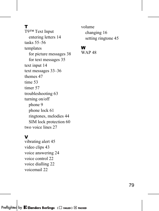 79TT9™ Text Inputentering letters 14tasks 55–56templatesfor picture messages 38for text messages 35text input 14text messages 33–36themes 47time 53timer 57troubleshooting 63turning on/offphone 9phone lock 61ringtones, melodies 44SIM lock protection 60two voice lines 27Vvibrating alert 45video clips 43voice answering 24voice control 22voice dialling 22voicemail 22volumechanging 16setting ringtone 45WWAP 48PPreflighted byreflighted byPreflighted by (                  )(                  )(                  )