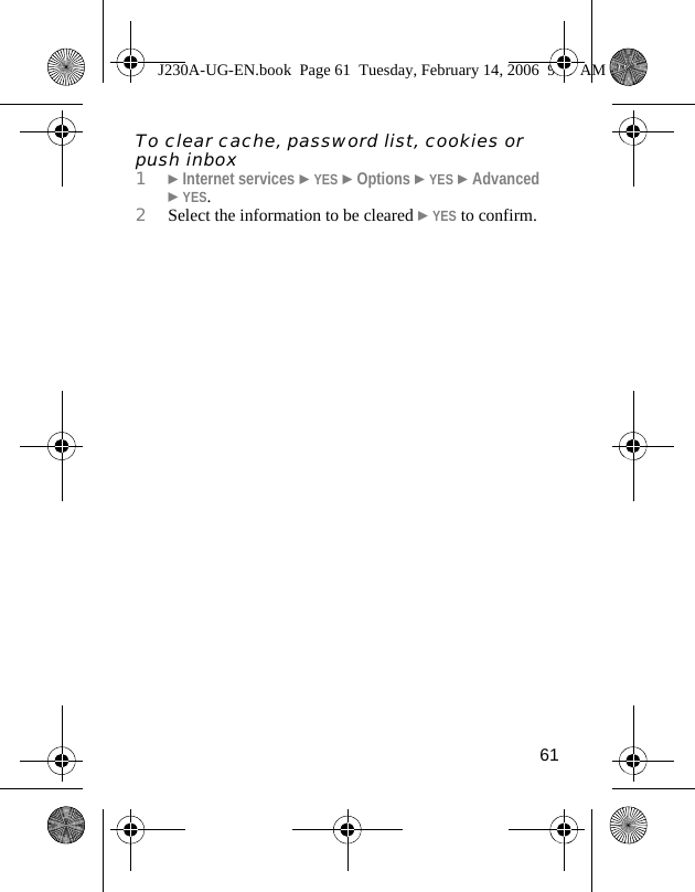 61To clear cache, password list, cookies or push inbox1}Internet services }YES }Options }YES }Advanced }YES.2Select the information to be cleared }YES to confirm.J230A-UG-EN.book  Page 61  Tuesday, February 14, 2006  9:37 AM