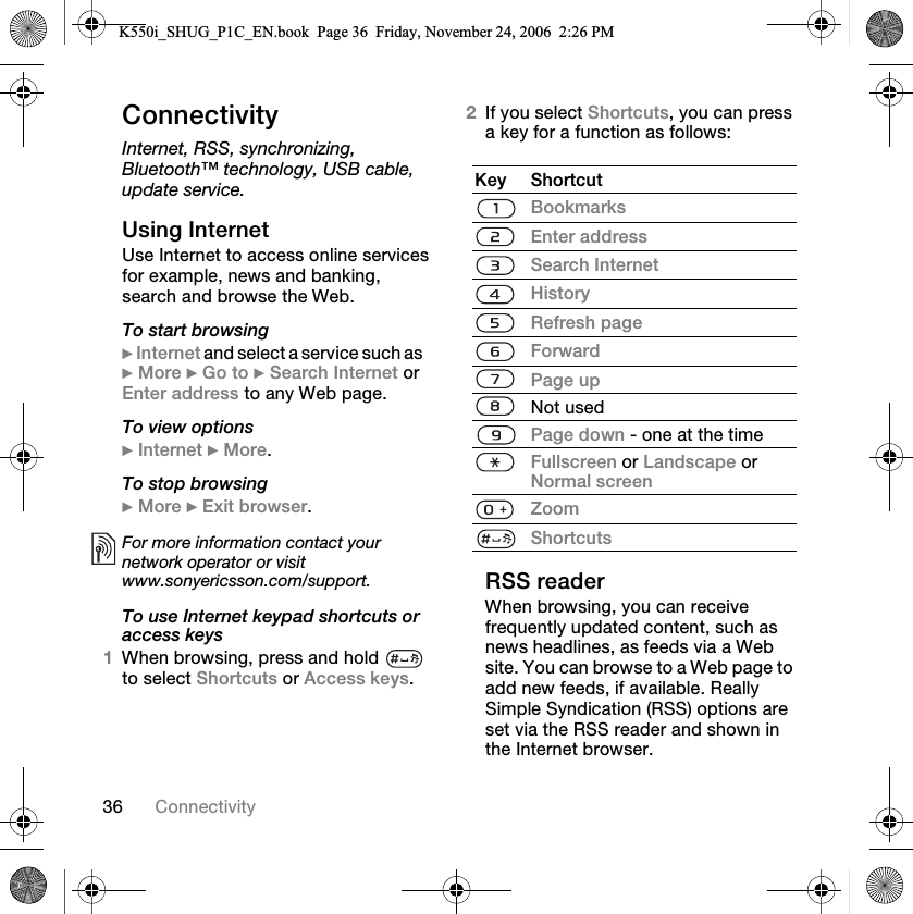PS `çååÉÅíáîáíó`çååÉÅíáîáíóInternet, RSS, synchronizing, Bluetooth™ technology, USB cable, update service.rëáåÖ=fåíÉêåÉírëÉ=fåíÉêåÉí=íç=~ÅÅÉëë=çåäáåÉ=ëÉêîáÅÉë=Ñçê=Éñ~ãéäÉI=åÉïë=~åÇ=Ä~åâáåÖI=ëÉ~êÅÜ=~åÇ=ÄêçïëÉ=íÜÉ=tÉÄKTo start browsing}=fåíÉêåÉí=~ åÇ =ëÉä ÉÅ í =~=ë Éêî áÅ É=ëì ÅÜ =~ë}=jçêÉ=}=dç=íç=}=pÉ~êÅÜ=fåíÉêåÉí=çê=båíÉê=~ÇÇêÉëë=íç=~åó=tÉÄ=é~ÖÉKTo view options}=fåíÉêåÉí=}=jçêÉKTo stop browsing}=jçêÉ=}=bñáí=ÄêçïëÉêK=To use Internet keypad shortcuts or access keys1tÜÉå=ÄêçïëáåÖI=éêÉëë=~åÇ=ÜçäÇ= =íç=ëÉäÉÅí=pÜçêíÅìíë=çê=^ÅÅÉëë=âÉóëK2fÑ=óçì=ëÉäÉÅí=pÜçêíÅìíëI=óçì=Å~å=éêÉëë=~=âÉó=Ñçê=~=ÑìåÅíáçå=~ë=ÑçääçïëWopp=êÉ~ÇÉêtÜÉå=ÄêçïëáåÖI=óçì=Å~å=êÉÅÉáîÉ=ÑêÉèìÉåíäó=ìéÇ~íÉÇ=ÅçåíÉåíI=ëìÅÜ=~ë=åÉïë=ÜÉ~ÇäáåÉëI=~ë=ÑÉÉÇë=îá~=~=tÉÄ=ëáíÉK=vçì=Å~å=ÄêçïëÉ=íç=~=tÉÄ=é~ÖÉ=íç=~ÇÇ=åÉï=ÑÉÉÇëI=áÑ=~î~áä~ÄäÉK=oÉ~ääó=páãéäÉ=póåÇáÅ~íáçå=EoppF=çéíáçåë=~êÉ=ëÉí=îá~=íÜÉ=opp=êÉ~ÇÉê=~åÇ=ëÜçïå=áå=íÜÉ=fåíÉêåÉí=ÄêçïëÉêKFor more information contact your network operator or visit www.sonyericsson.com/support.hÉó pÜçêíÅìí_ççâã~êâëbåíÉê=~ÇÇêÉëëpÉ~êÅÜ=fåíÉêåÉíeáëíçêóoÉÑêÉëÜ=é~ÖÉcçêï~êÇm~ÖÉ=ìékçí=ìëÉÇm~ÖÉ=Ççïå=J=çåÉ=~í=íÜÉ=íáãÉcìääëÅêÉÉå=çê=i~åÇëÅ~éÉ=çê=kçêã~ä=ëÅêÉÉåwççãpÜçêíÅìíëK550i_SHUG_P1C_EN.book  Page 36  Friday, November 24, 2006  2:26 PM