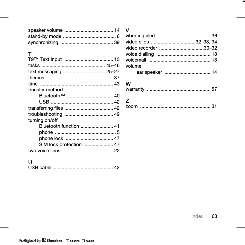 63Indexspeaker volume .................................... 14stand-by mode ....................................... 6synchronizing ....................................... 39TT9™ Text Input .................................... 13tasks ............................................... 45–46text messaging ............................... 25–27themes ................................................. 37time ...................................................... 43transfer methodBluetooth™ .................................. 40USB .............................................. 42transferring files .................................... 42troubleshooting .................................... 49turning on/offBluetooth function ........................ 41phone ............................................. 5phone lock ................................... 47SIM lock protection ...................... 47two voice lines ...................................... 22UUSB cable ............................................ 42Vvibrating alert ....................................... 36video clips .................................32–33, 34video recorder .................................30–32voice dialling ........................................ 18voicemail .............................................. 18volumeear speaker .................................. 14Wwarranty ............................................... 57Zzoom .................................................... 31