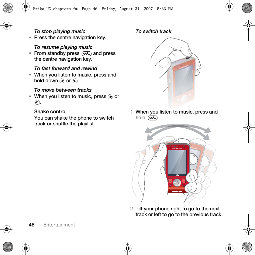 46 EntertainmentTo stop playing music•Press the centre navigation key.To resume playing music•From standby press   and press the centre navigation key.To fast forward and rewind•When you listen to music, press and hold down   or  .To move between tracks•When you listen to music, press   or .Shake controlYou can shake the phone to switch track or shuffle the playlist.To switch track 1When you listen to music, press and hold .2Tilt your phone right to go to the next track or left to go to the previous track.(ULNDB8*BFKDSWHUVIP3DJH)ULGD\$XJXVW30