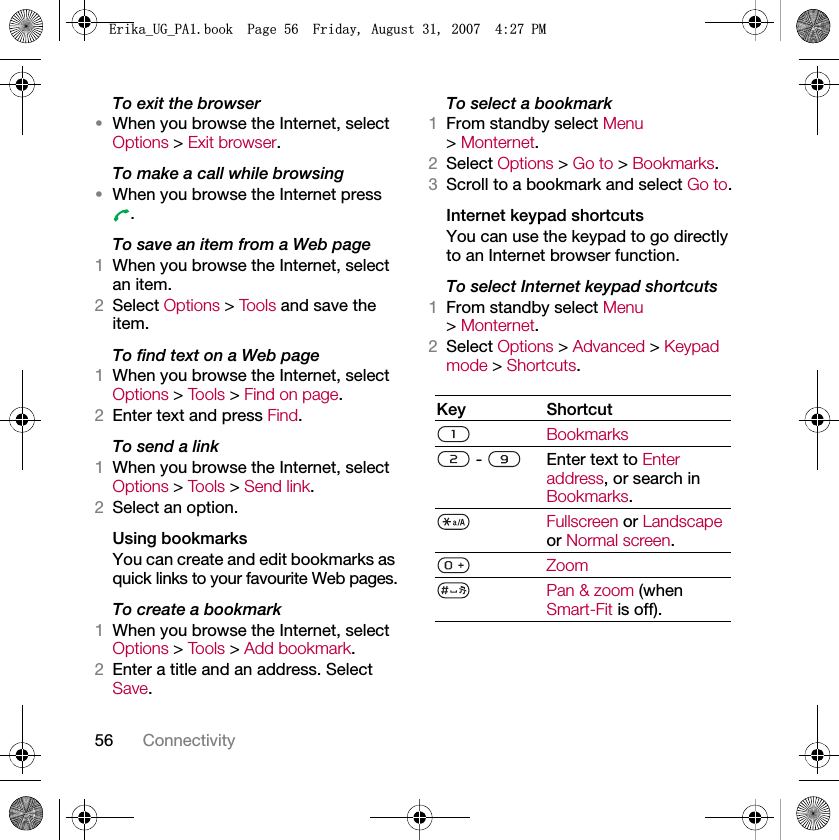 56 ConnectivityTo exit the browser•When you browse the Internet, select Options &gt; Exit browser.To make a call while browsing•When you browse the Internet press .To save an item from a Web page1When you browse the Internet, select an item.2Select Options &gt; Tools and save the item.To find text on a Web page1When you browse the Internet, select Options &gt; Too l s &gt; Find on page.2Enter text and press Find.To send a link1When you browse the Internet, select Options &gt; Too l s &gt; Send link.2Select an option.Using bookmarksYou can create and edit bookmarks as quick links to your favourite Web pages.To create a bookmark1When you browse the Internet, select Options &gt; Too l s &gt; Add bookmark.2Enter a title and an address. Select Save.To select a bookmark1From standby select Menu &gt; Monternet.2Select Options &gt; Go to &gt; Bookmarks.3Scroll to a bookmark and select Go to.Internet keypad shortcutsYou can use the keypad to go directly to an Internet browser function.To select Internet keypad shortcuts1From standby select Menu &gt; Monternet.2Select Options &gt; Advanced &gt; Keypad mode &gt; Shortcuts.Key ShortcutBookmarks -  Enter text to Enter address, or search in Bookmarks.Fullscreen or Landscape or Normal screen.ZoomPan &amp; zoom (when Smart-Fit is off).(ULNDB8*B3$ERRN3DJH)ULGD\$XJXVW30
