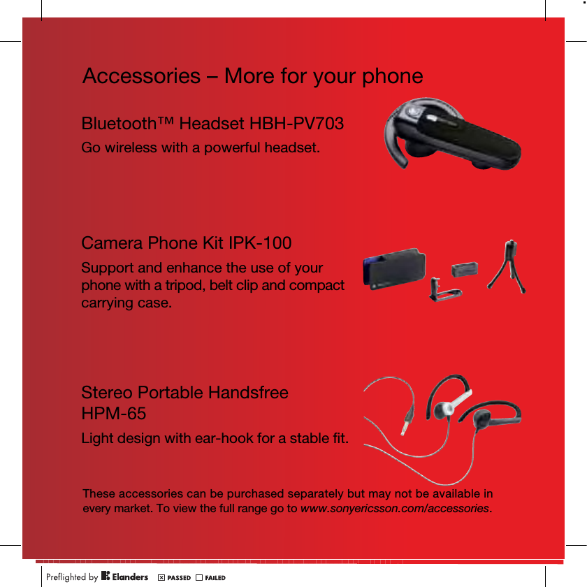 Accessories – More for your phoneThese accessories can be purchased separately but may not be available in every market. To view the full range go to www.sonyericsson.com/accessories.Bluetooth™ Headset HBH-PV703Go wireless with a powerful headset.Camera Phone Kit IPK-100Support and enhance the use of your phone with a tripod, belt clip and compact carrying case.Stereo Portable Handsfree HPM-65Light design with ear-hook for a stable fit.